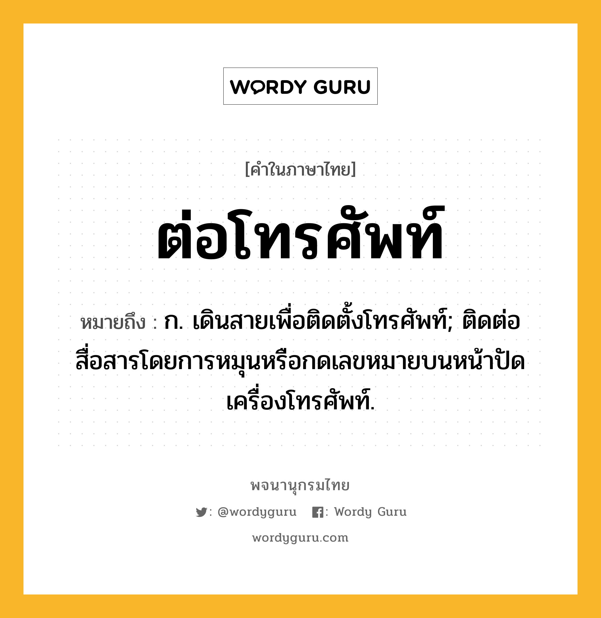 ต่อโทรศัพท์ ความหมาย หมายถึงอะไร?, คำในภาษาไทย ต่อโทรศัพท์ หมายถึง ก. เดินสายเพื่อติดตั้งโทรศัพท์; ติดต่อสื่อสารโดยการหมุนหรือกดเลขหมายบนหน้าปัดเครื่องโทรศัพท์.