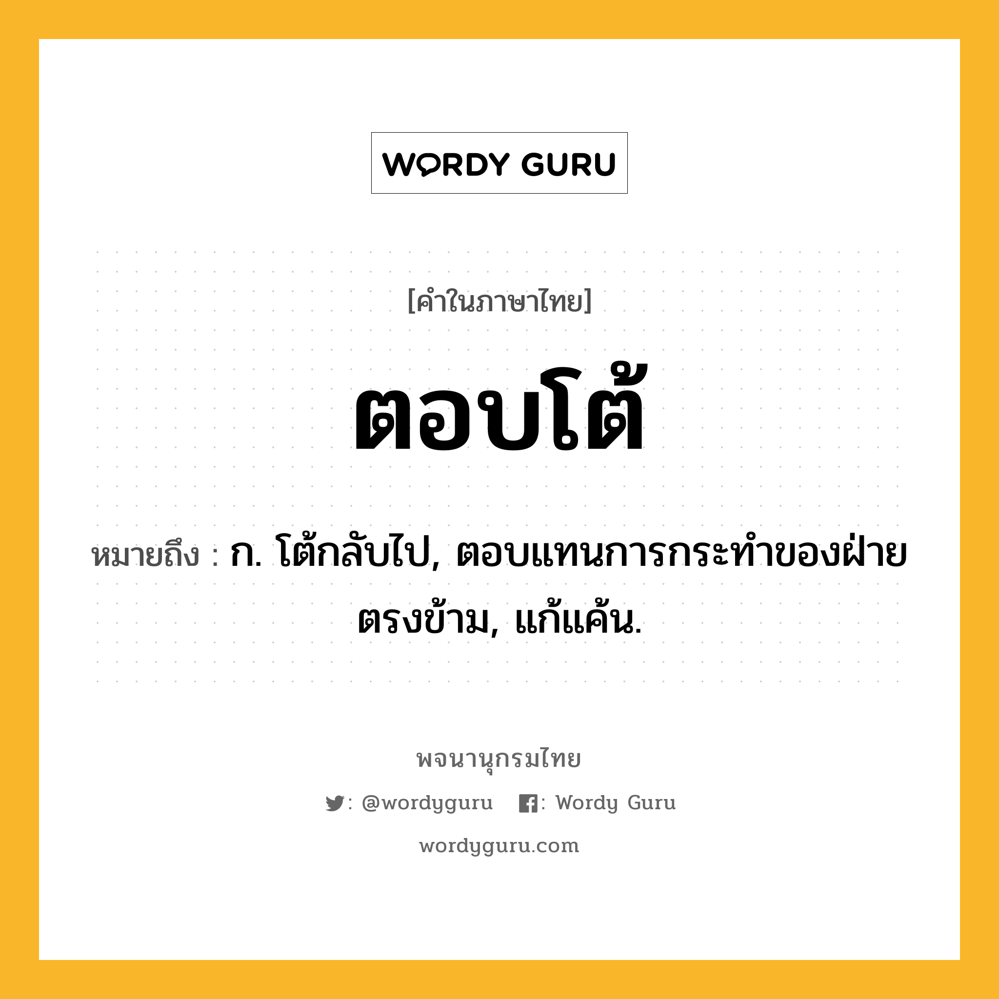 ตอบโต้ ความหมาย หมายถึงอะไร?, คำในภาษาไทย ตอบโต้ หมายถึง ก. โต้กลับไป, ตอบแทนการกระทําของฝ่ายตรงข้าม, แก้แค้น.