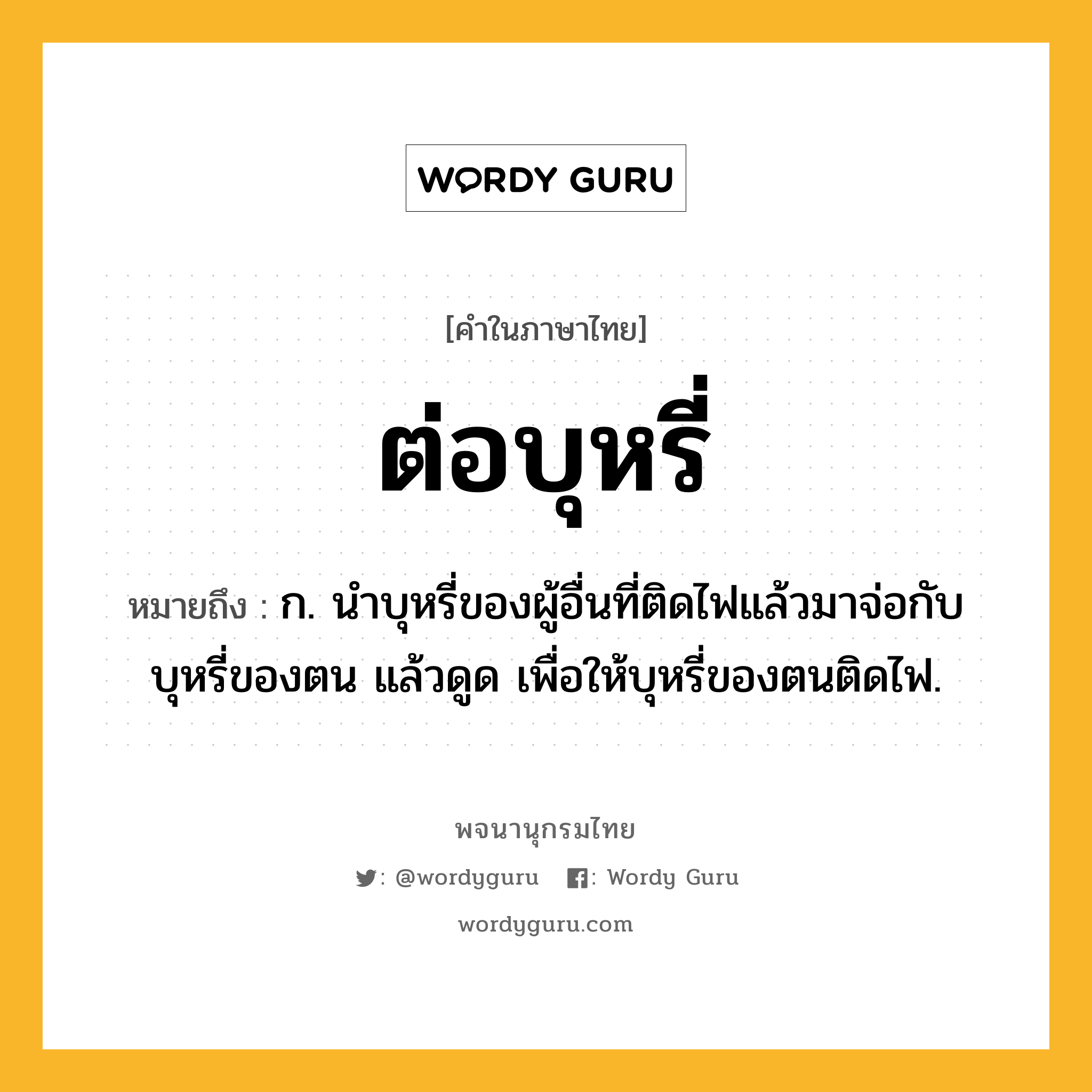 ต่อบุหรี่ ความหมาย หมายถึงอะไร?, คำในภาษาไทย ต่อบุหรี่ หมายถึง ก. นำบุหรี่ของผู้อื่นที่ติดไฟแล้วมาจ่อกับบุหรี่ของตน แล้วดูด เพื่อให้บุหรี่ของตนติดไฟ.