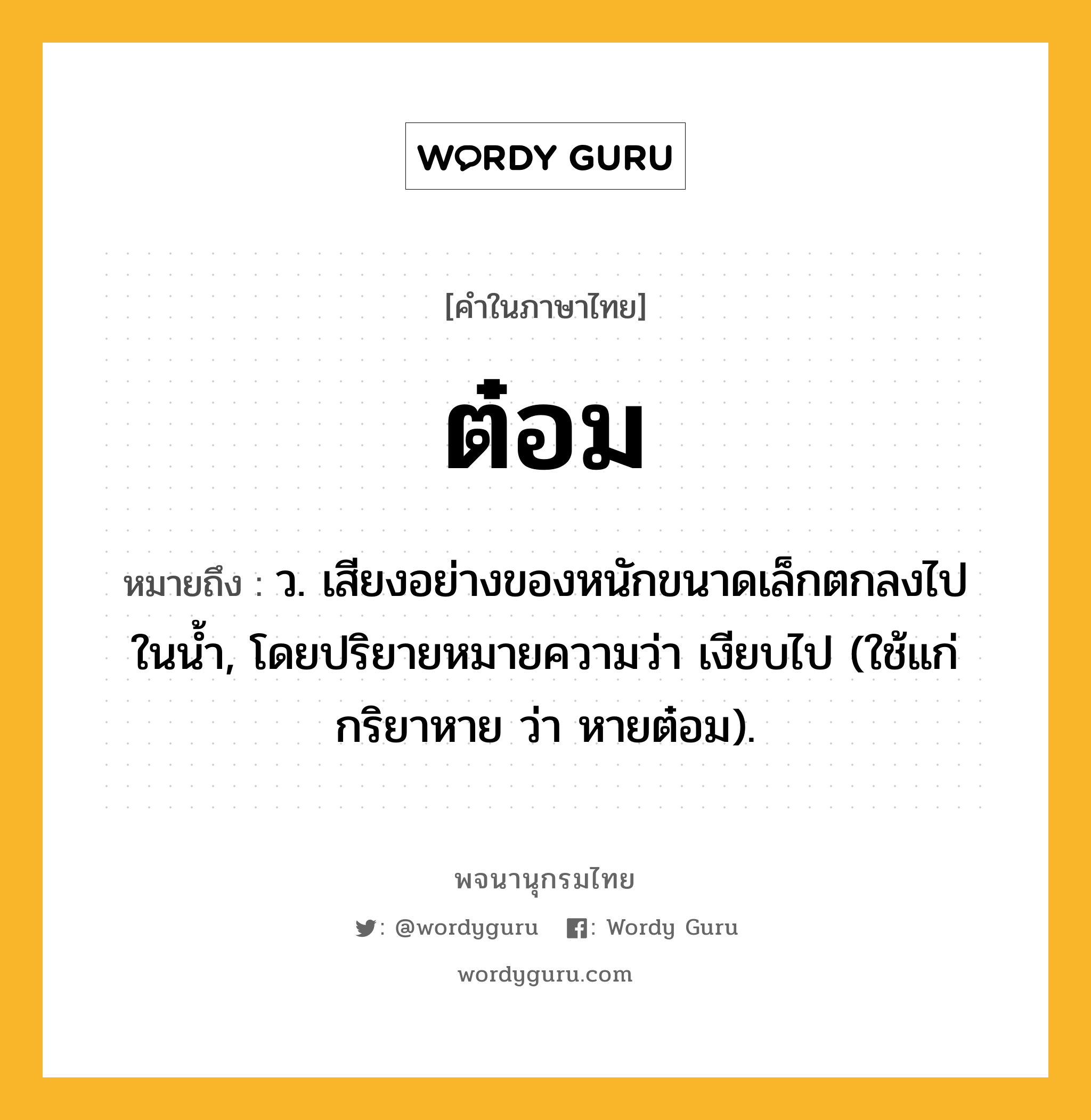 ต๋อม ความหมาย หมายถึงอะไร?, คำในภาษาไทย ต๋อม หมายถึง ว. เสียงอย่างของหนักขนาดเล็กตกลงไปในนํ้า, โดยปริยายหมายความว่า เงียบไป (ใช้แก่กริยาหาย ว่า หายต๋อม).