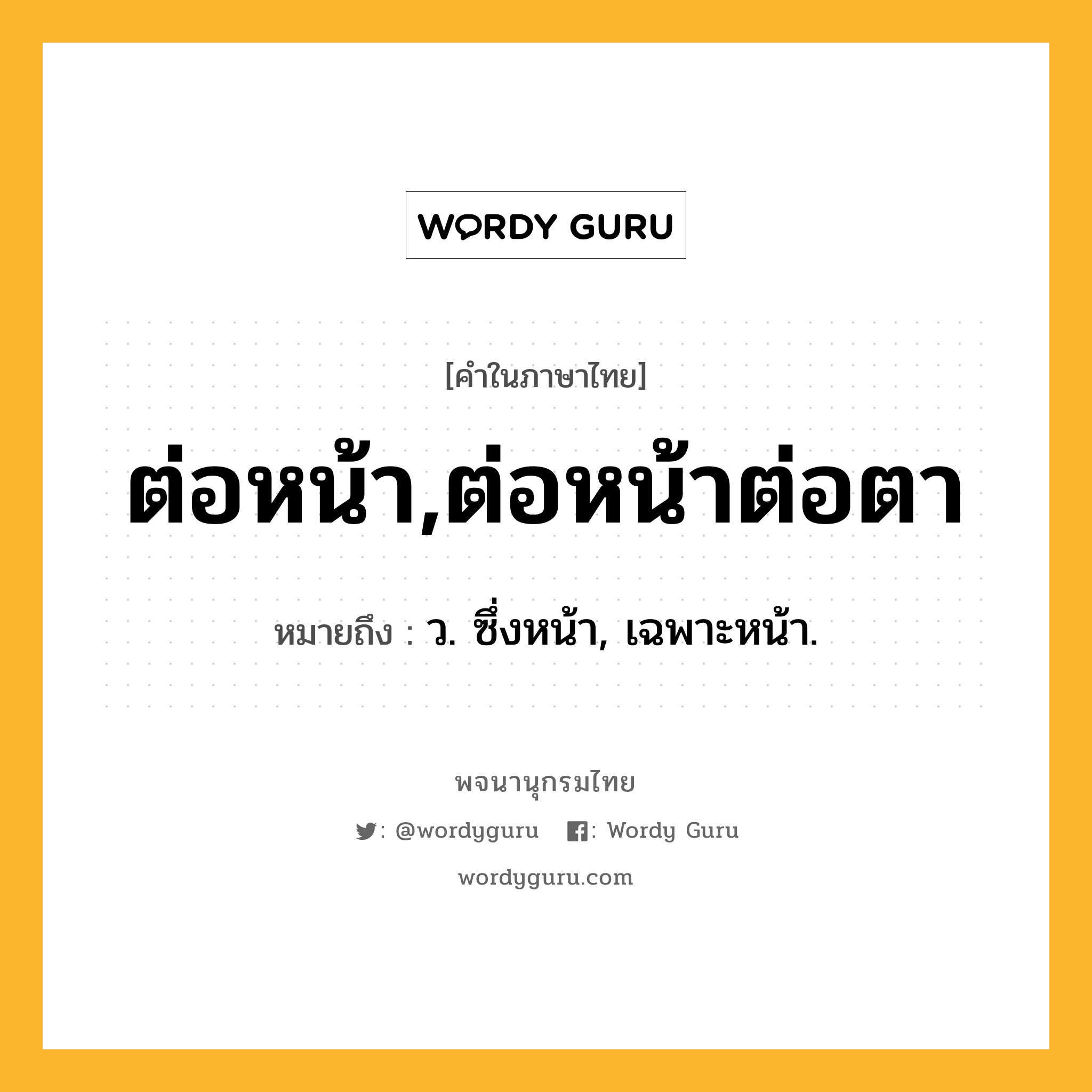 ต่อหน้า,ต่อหน้าต่อตา ความหมาย หมายถึงอะไร?, คำในภาษาไทย ต่อหน้า,ต่อหน้าต่อตา หมายถึง ว. ซึ่งหน้า, เฉพาะหน้า.