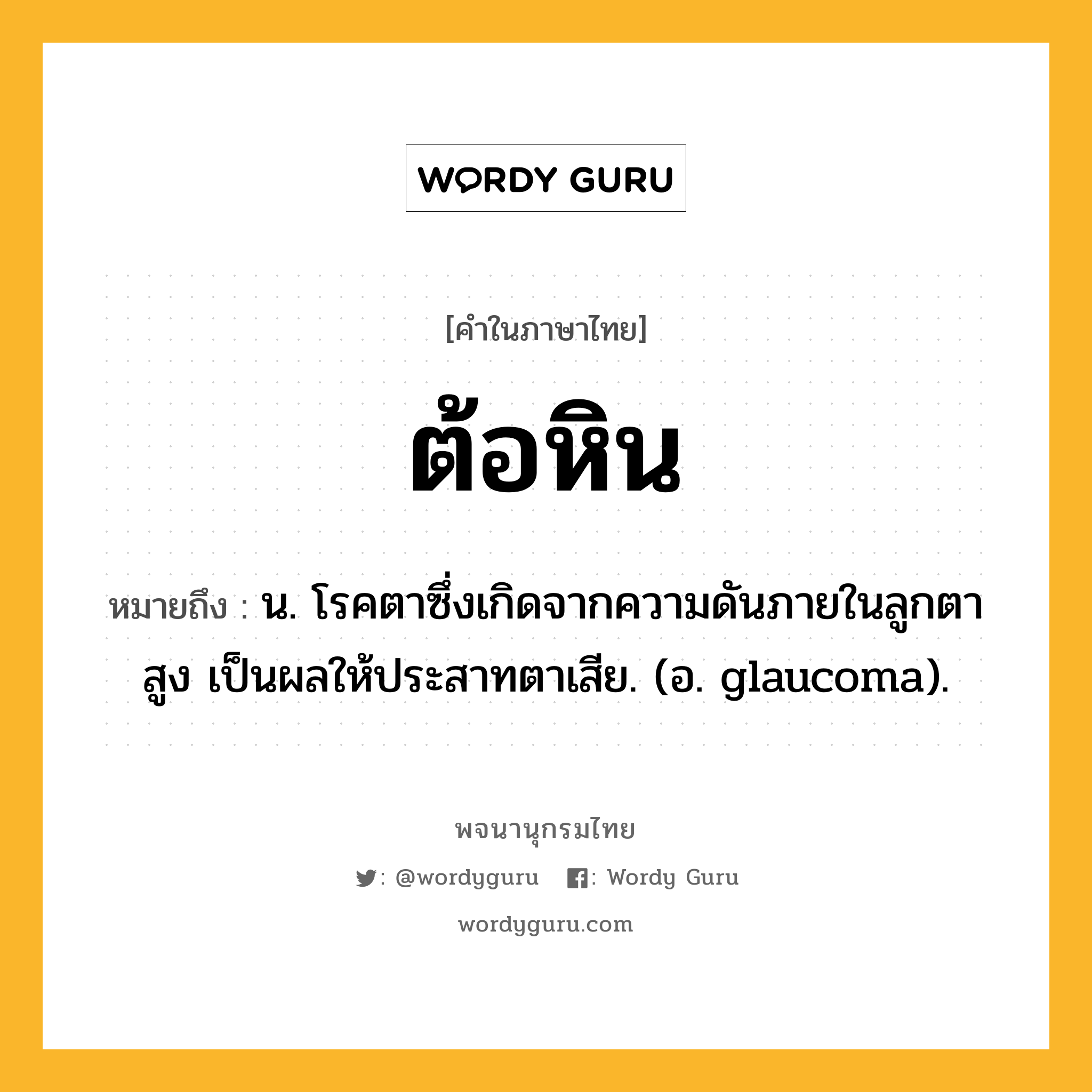 ต้อหิน ความหมาย หมายถึงอะไร?, คำในภาษาไทย ต้อหิน หมายถึง น. โรคตาซึ่งเกิดจากความดันภายในลูกตาสูง เป็นผลให้ประสาทตาเสีย. (อ. glaucoma).