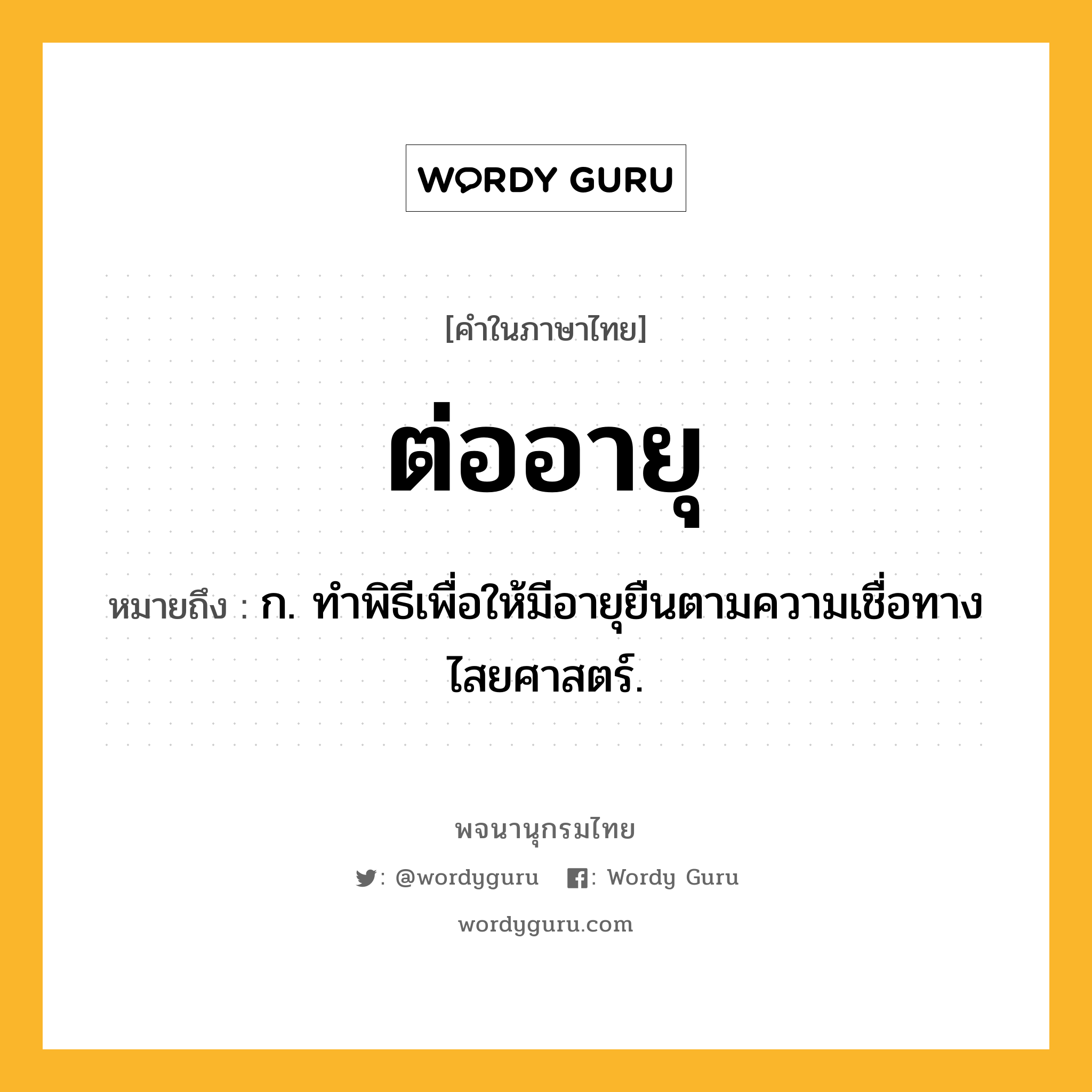 ต่ออายุ ความหมาย หมายถึงอะไร?, คำในภาษาไทย ต่ออายุ หมายถึง ก. ทําพิธีเพื่อให้มีอายุยืนตามความเชื่อทางไสยศาสตร์.