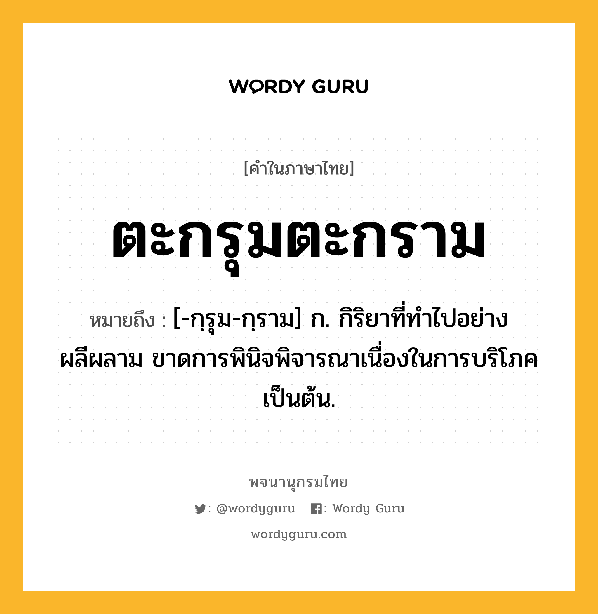 ตะกรุมตะกราม ความหมาย หมายถึงอะไร?, คำในภาษาไทย ตะกรุมตะกราม หมายถึง [-กฺรุม-กฺราม] ก. กิริยาที่ทําไปอย่างผลีผลาม ขาดการพินิจพิจารณาเนื่องในการบริโภคเป็นต้น.