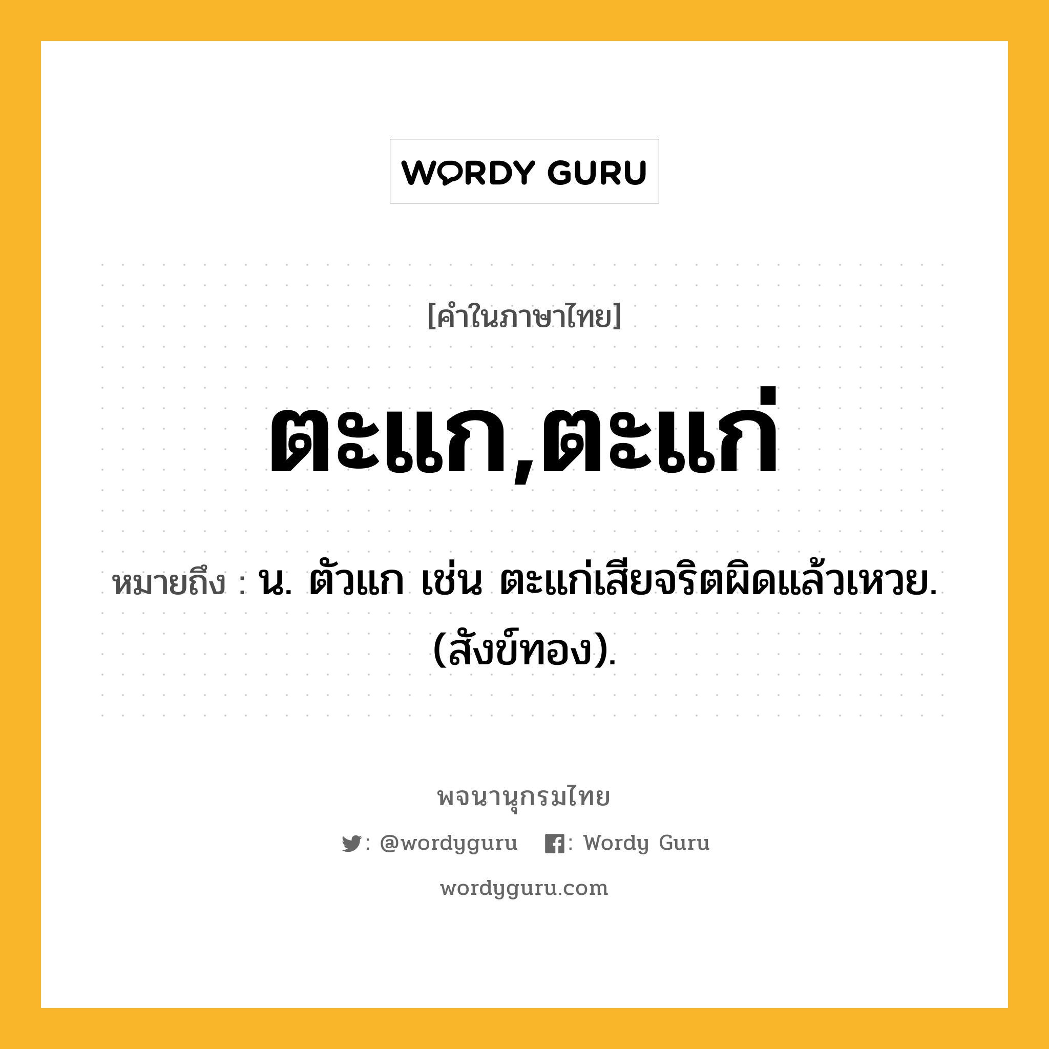 ตะแก,ตะแก่ ความหมาย หมายถึงอะไร?, คำในภาษาไทย ตะแก,ตะแก่ หมายถึง น. ตัวแก เช่น ตะแก่เสียจริตผิดแล้วเหวย. (สังข์ทอง).