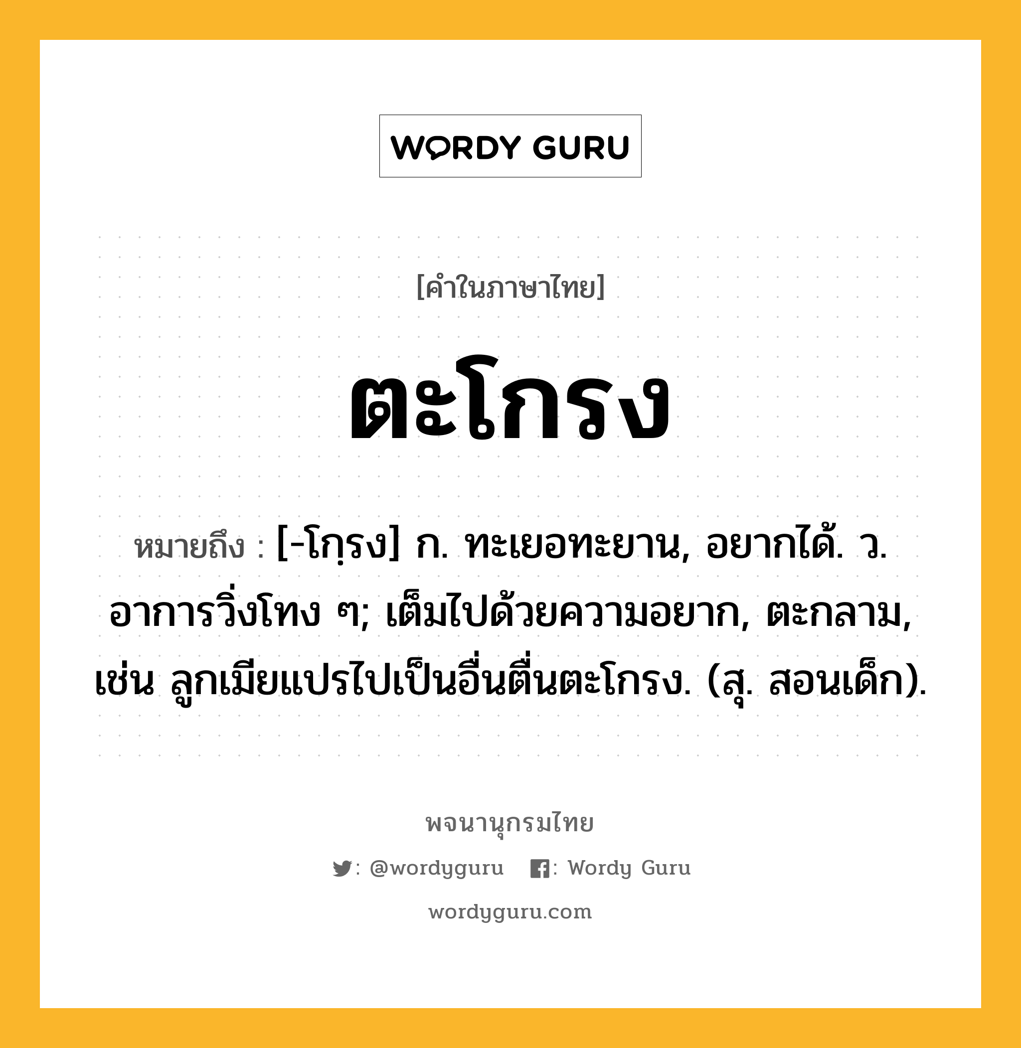 ตะโกรง ความหมาย หมายถึงอะไร?, คำในภาษาไทย ตะโกรง หมายถึง [-โกฺรง] ก. ทะเยอทะยาน, อยากได้. ว. อาการวิ่งโทง ๆ; เต็มไปด้วยความอยาก, ตะกลาม, เช่น ลูกเมียแปรไปเป็นอื่นตื่นตะโกรง. (สุ. สอนเด็ก).