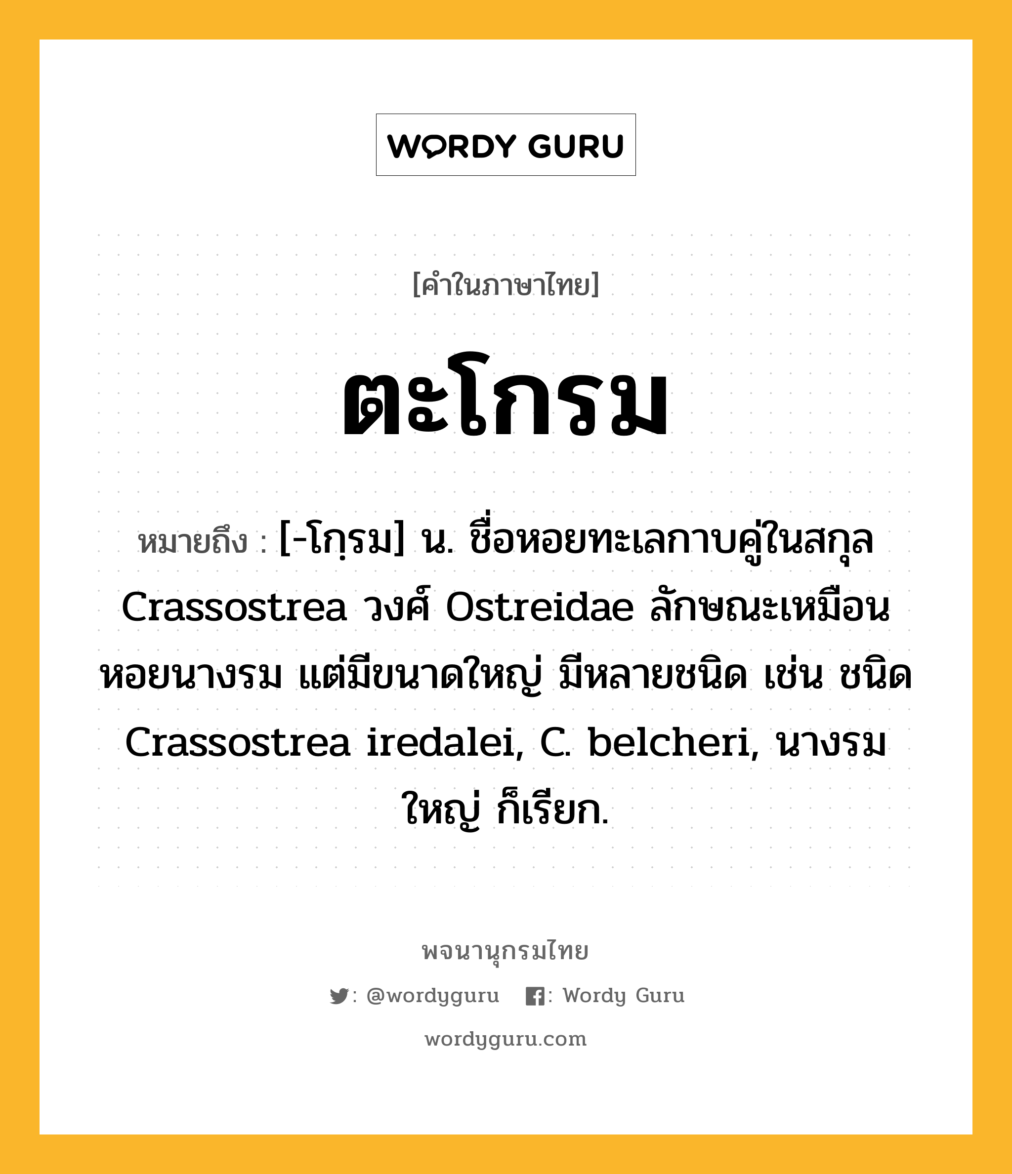 ตะโกรม ความหมาย หมายถึงอะไร?, คำในภาษาไทย ตะโกรม หมายถึง [-โกฺรม] น. ชื่อหอยทะเลกาบคู่ในสกุล Crassostrea วงศ์ Ostreidae ลักษณะเหมือนหอยนางรม แต่มีขนาดใหญ่ มีหลายชนิด เช่น ชนิด Crassostrea iredalei, C. belcheri, นางรมใหญ่ ก็เรียก.