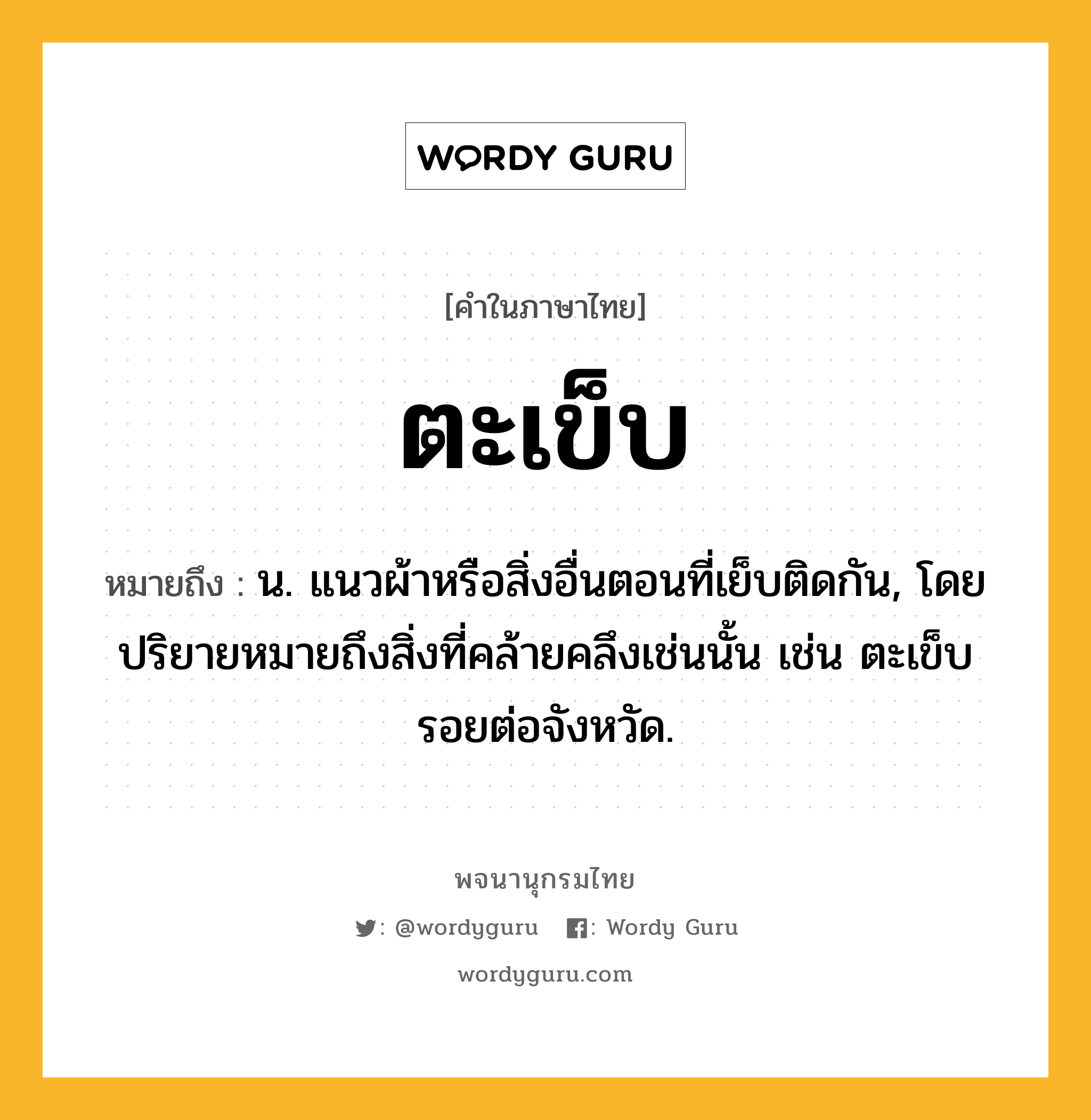 ตะเข็บ ความหมาย หมายถึงอะไร?, คำในภาษาไทย ตะเข็บ หมายถึง น. แนวผ้าหรือสิ่งอื่นตอนที่เย็บติดกัน, โดยปริยายหมายถึงสิ่งที่คล้ายคลึงเช่นนั้น เช่น ตะเข็บรอยต่อจังหวัด.