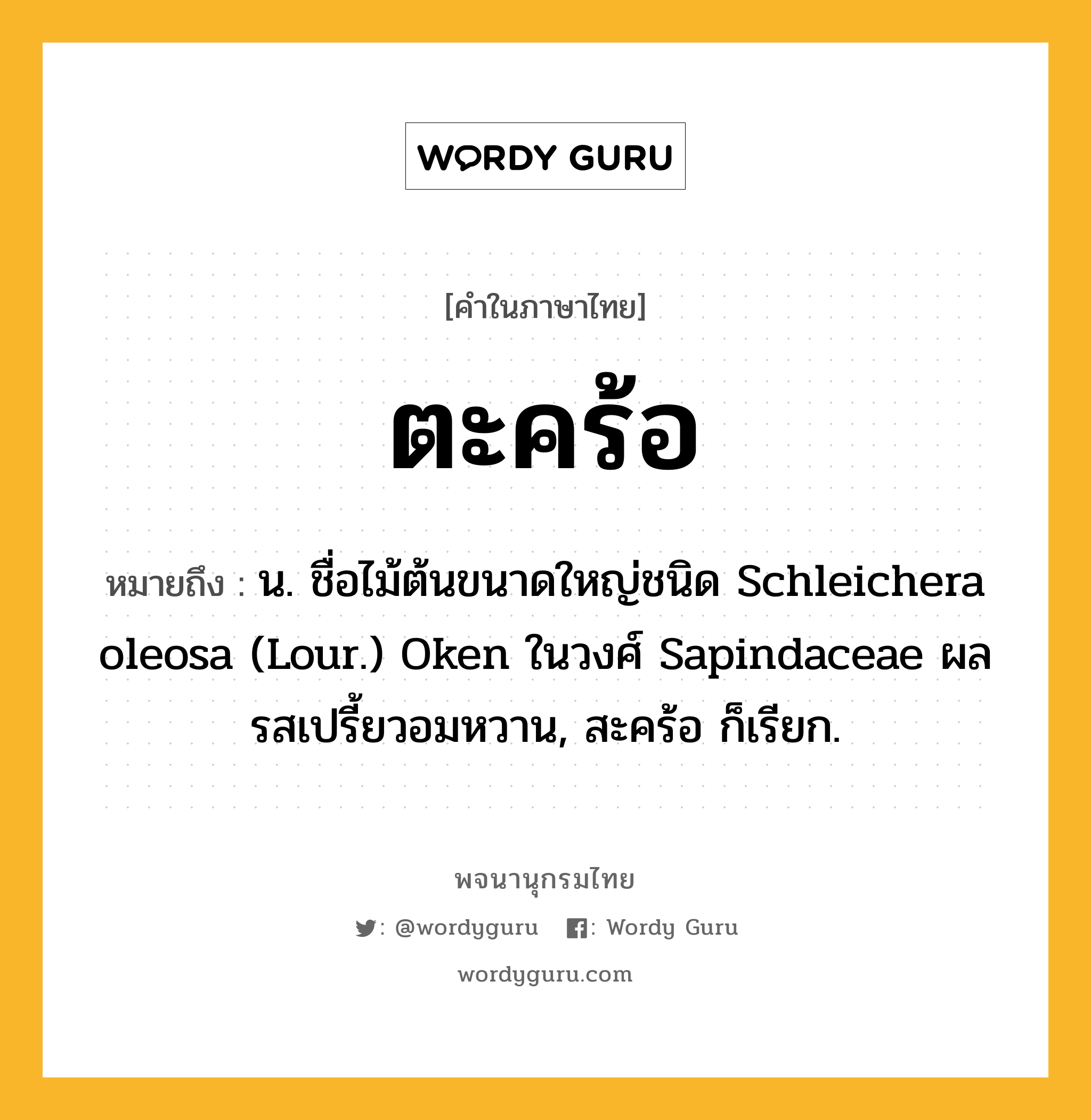 ตะคร้อ ความหมาย หมายถึงอะไร?, คำในภาษาไทย ตะคร้อ หมายถึง น. ชื่อไม้ต้นขนาดใหญ่ชนิด Schleichera oleosa (Lour.) Oken ในวงศ์ Sapindaceae ผลรสเปรี้ยวอมหวาน, สะคร้อ ก็เรียก.