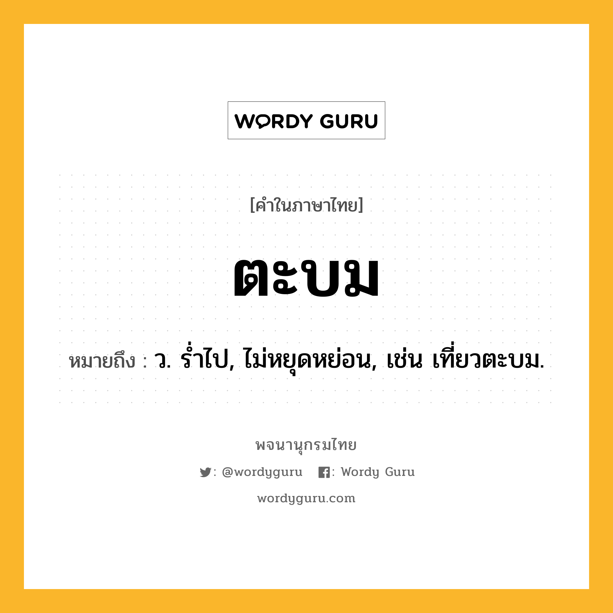 ตะบม ความหมาย หมายถึงอะไร?, คำในภาษาไทย ตะบม หมายถึง ว. รํ่าไป, ไม่หยุดหย่อน, เช่น เที่ยวตะบม.