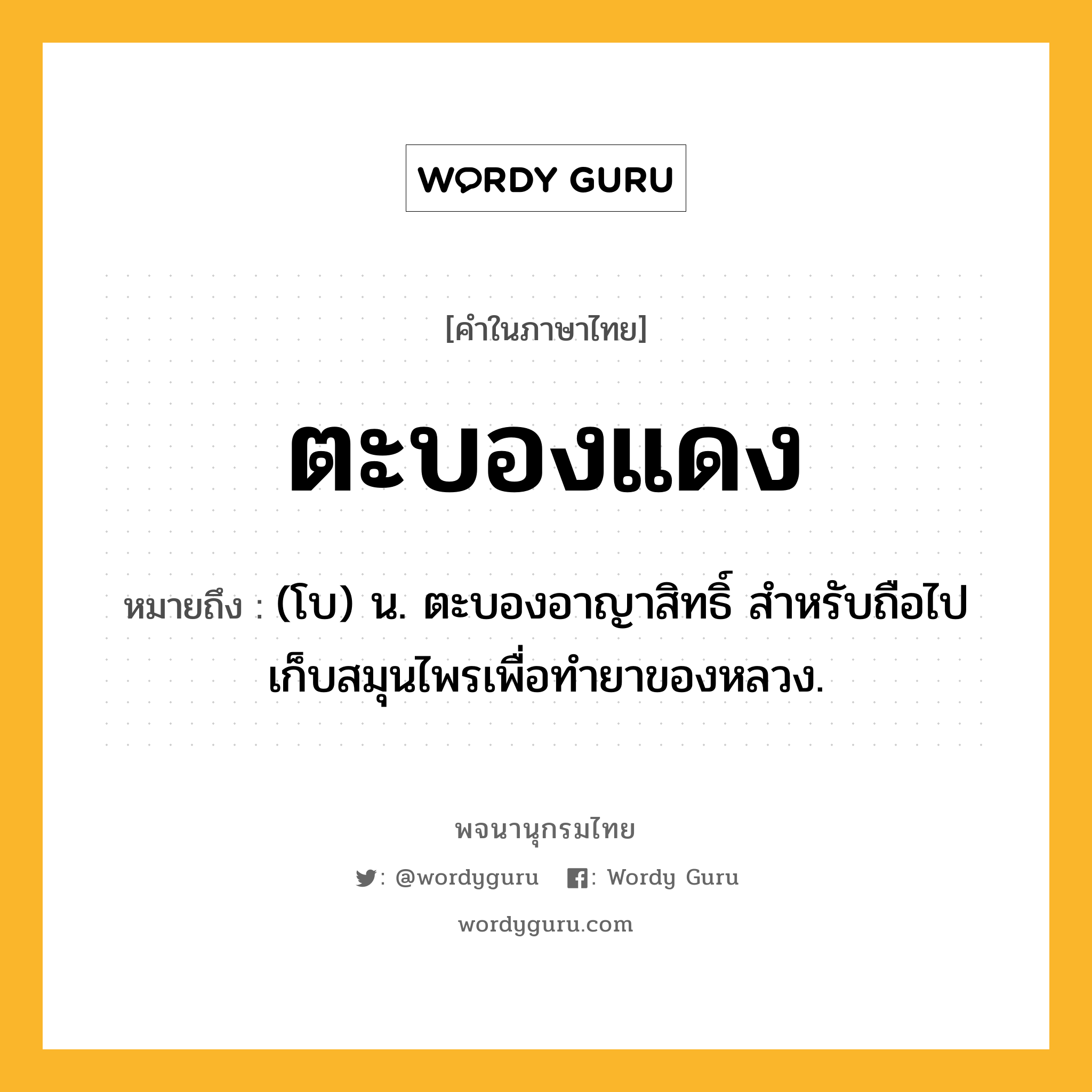 ตะบองแดง ความหมาย หมายถึงอะไร?, คำในภาษาไทย ตะบองแดง หมายถึง (โบ) น. ตะบองอาญาสิทธิ์ สำหรับถือไปเก็บสมุนไพรเพื่อทํายาของหลวง.