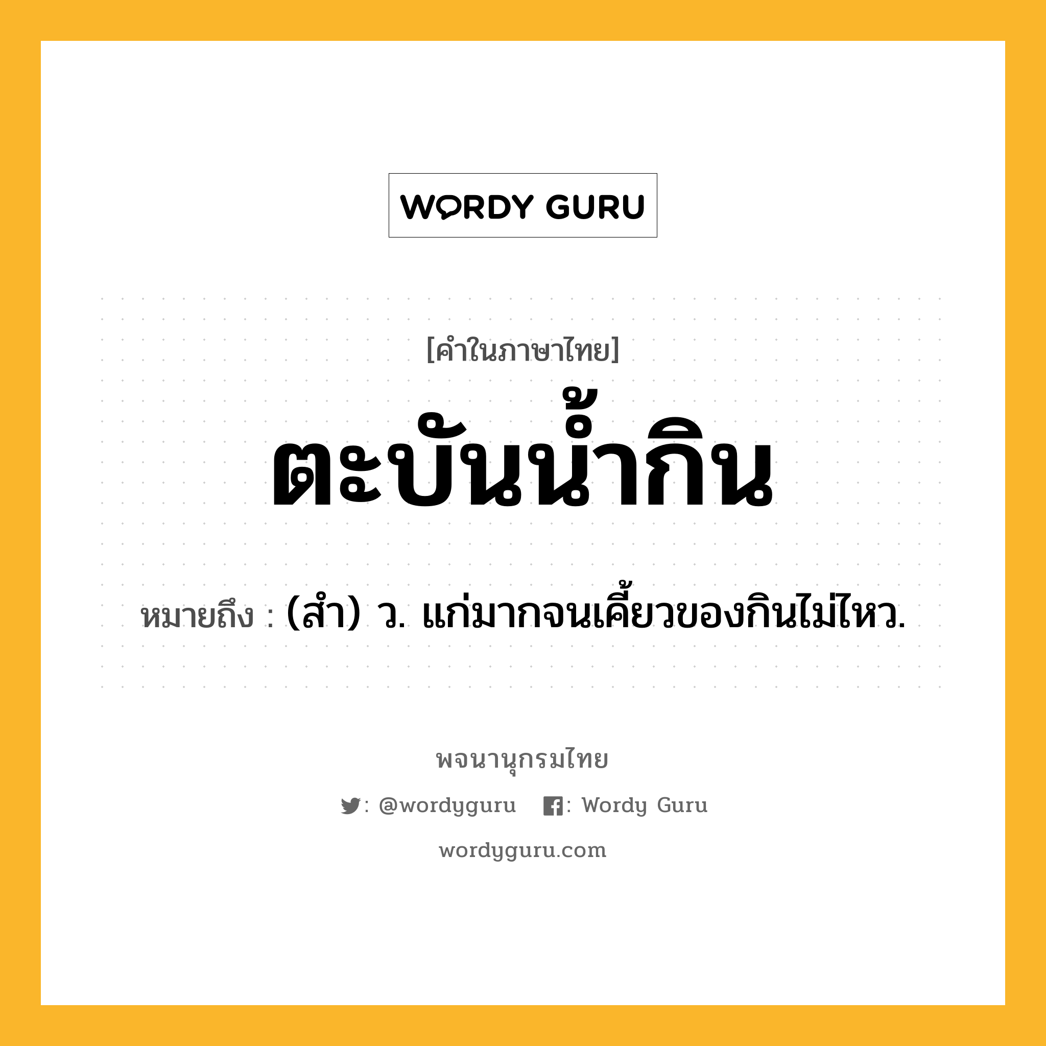 ตะบันน้ำกิน ความหมาย หมายถึงอะไร?, คำในภาษาไทย ตะบันน้ำกิน หมายถึง (สำ) ว. แก่มากจนเคี้ยวของกินไม่ไหว.