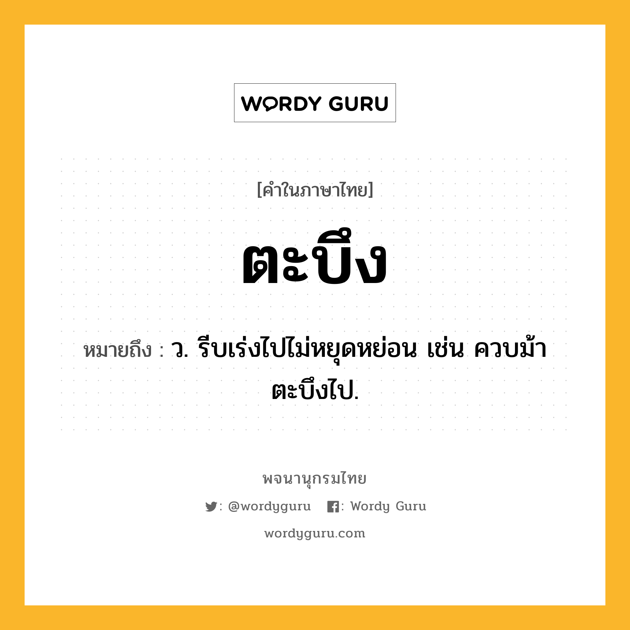 ตะบึง ความหมาย หมายถึงอะไร?, คำในภาษาไทย ตะบึง หมายถึง ว. รีบเร่งไปไม่หยุดหย่อน เช่น ควบม้าตะบึงไป.