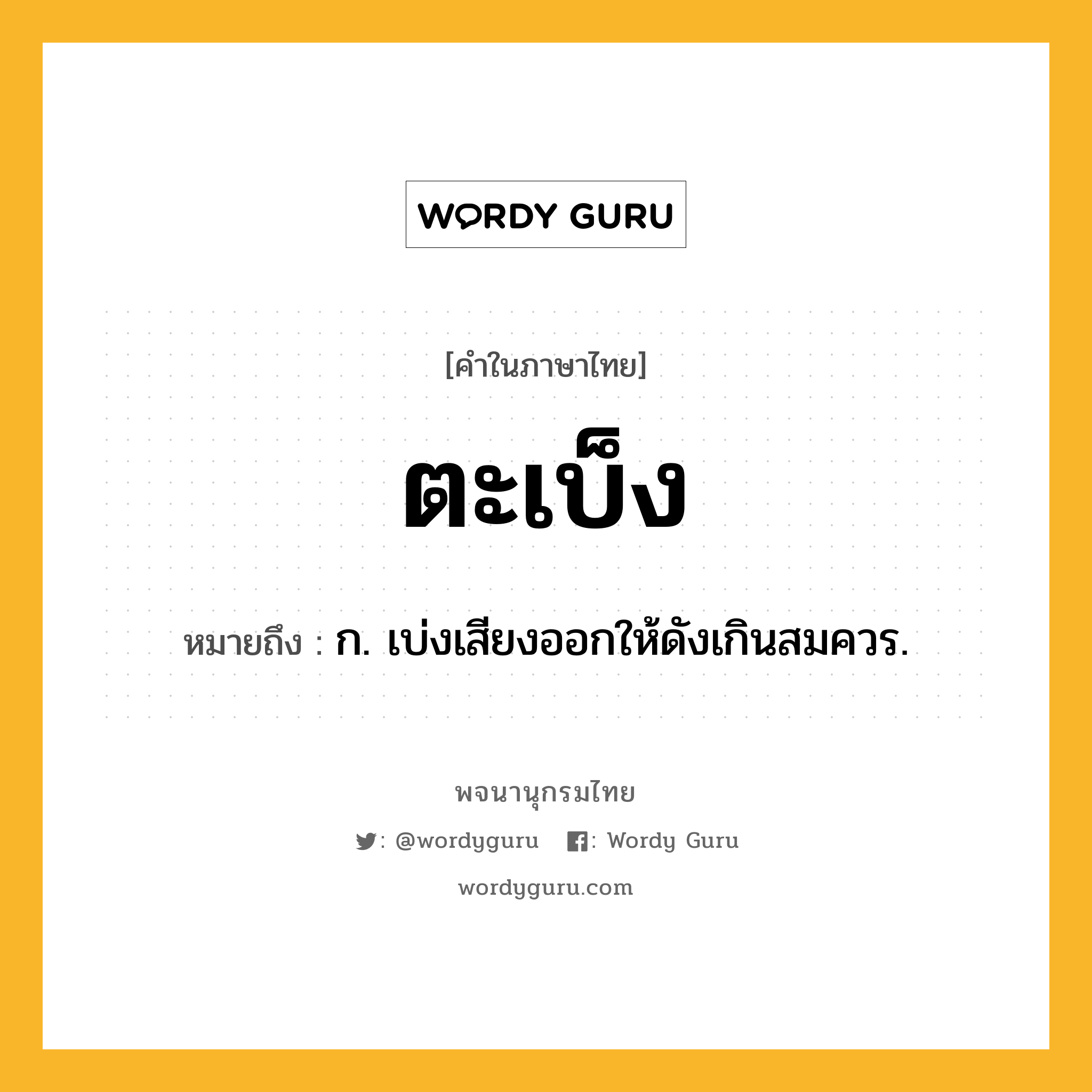 ตะเบ็ง ความหมาย หมายถึงอะไร?, คำในภาษาไทย ตะเบ็ง หมายถึง ก. เบ่งเสียงออกให้ดังเกินสมควร.