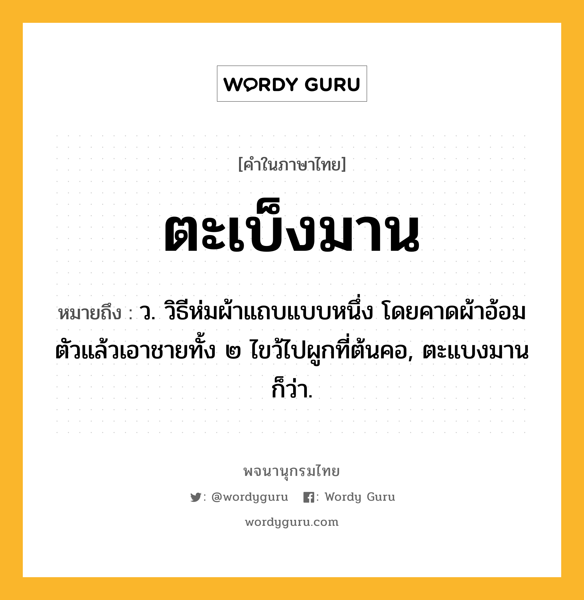 ตะเบ็งมาน ความหมาย หมายถึงอะไร?, คำในภาษาไทย ตะเบ็งมาน หมายถึง ว. วิธีห่มผ้าแถบแบบหนึ่ง โดยคาดผ้าอ้อมตัวแล้วเอาชายทั้ง ๒ ไขว้ไปผูกที่ต้นคอ, ตะแบงมาน ก็ว่า.