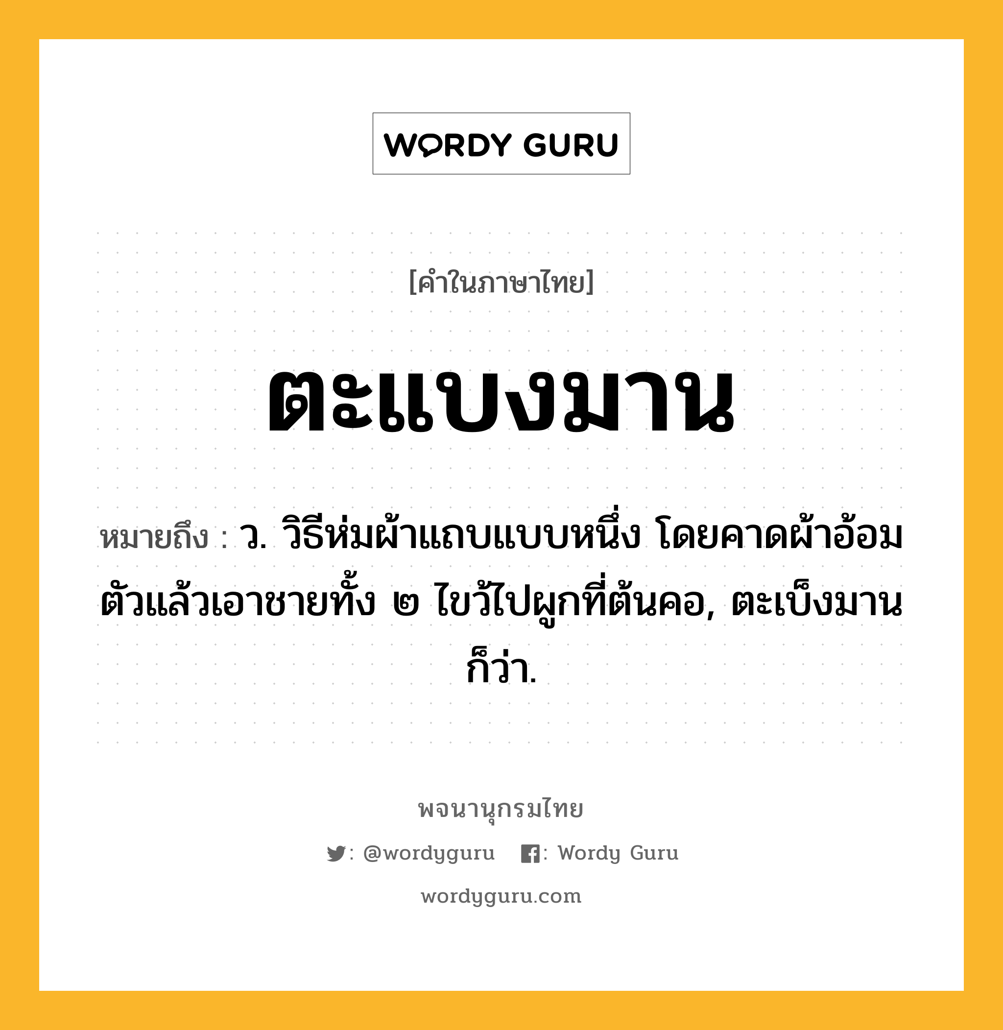 ตะแบงมาน ความหมาย หมายถึงอะไร?, คำในภาษาไทย ตะแบงมาน หมายถึง ว. วิธีห่มผ้าแถบแบบหนึ่ง โดยคาดผ้าอ้อมตัวแล้วเอาชายทั้ง ๒ ไขว้ไปผูกที่ต้นคอ, ตะเบ็งมาน ก็ว่า.