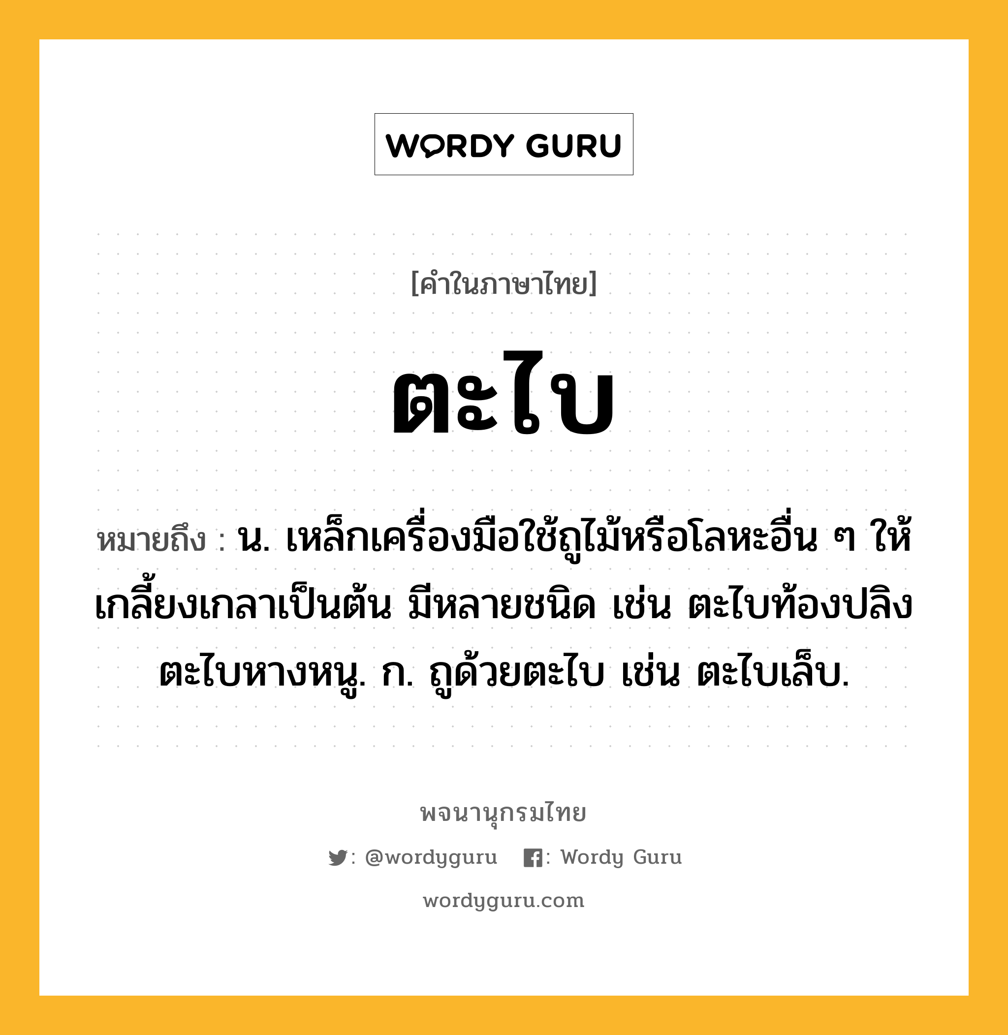 ตะไบ ความหมาย หมายถึงอะไร?, คำในภาษาไทย ตะไบ หมายถึง น. เหล็กเครื่องมือใช้ถูไม้หรือโลหะอื่น ๆ ให้เกลี้ยงเกลาเป็นต้น มีหลายชนิด เช่น ตะไบท้องปลิง ตะไบหางหนู. ก. ถูด้วยตะไบ เช่น ตะไบเล็บ.