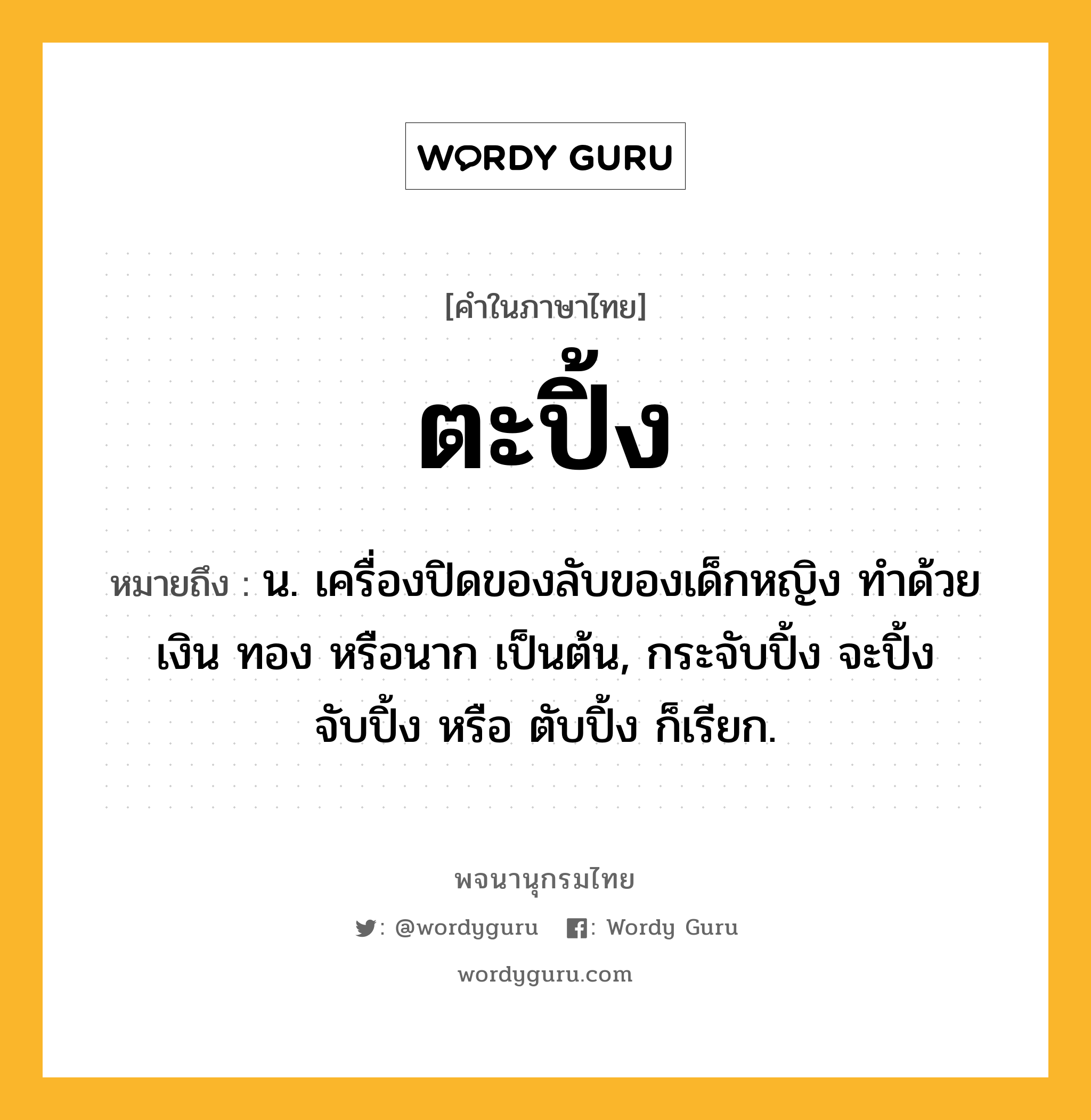 ตะปิ้ง ความหมาย หมายถึงอะไร?, คำในภาษาไทย ตะปิ้ง หมายถึง น. เครื่องปิดของลับของเด็กหญิง ทําด้วยเงิน ทอง หรือนาก เป็นต้น, กระจับปิ้ง จะปิ้ง จับปิ้ง หรือ ตับปิ้ง ก็เรียก.