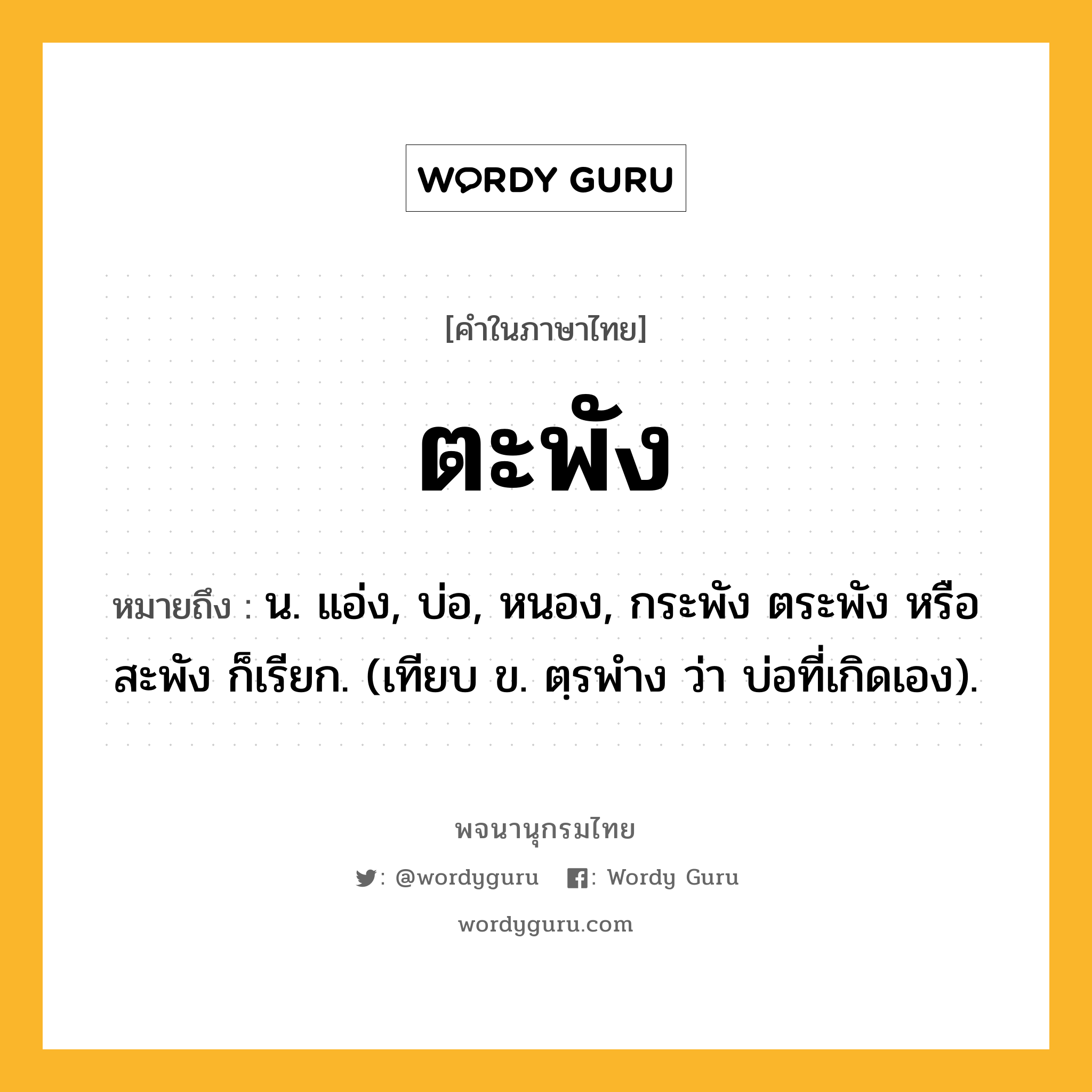 ตะพัง ความหมาย หมายถึงอะไร?, คำในภาษาไทย ตะพัง หมายถึง น. แอ่ง, บ่อ, หนอง, กระพัง ตระพัง หรือ สะพัง ก็เรียก. (เทียบ ข. ตฺรพำง ว่า บ่อที่เกิดเอง).