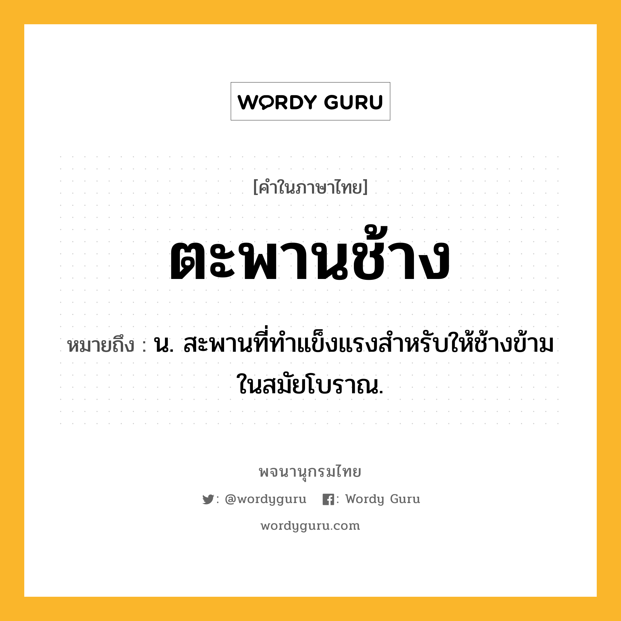 ตะพานช้าง ความหมาย หมายถึงอะไร?, คำในภาษาไทย ตะพานช้าง หมายถึง น. สะพานที่ทําแข็งแรงสําหรับให้ช้างข้ามในสมัยโบราณ.