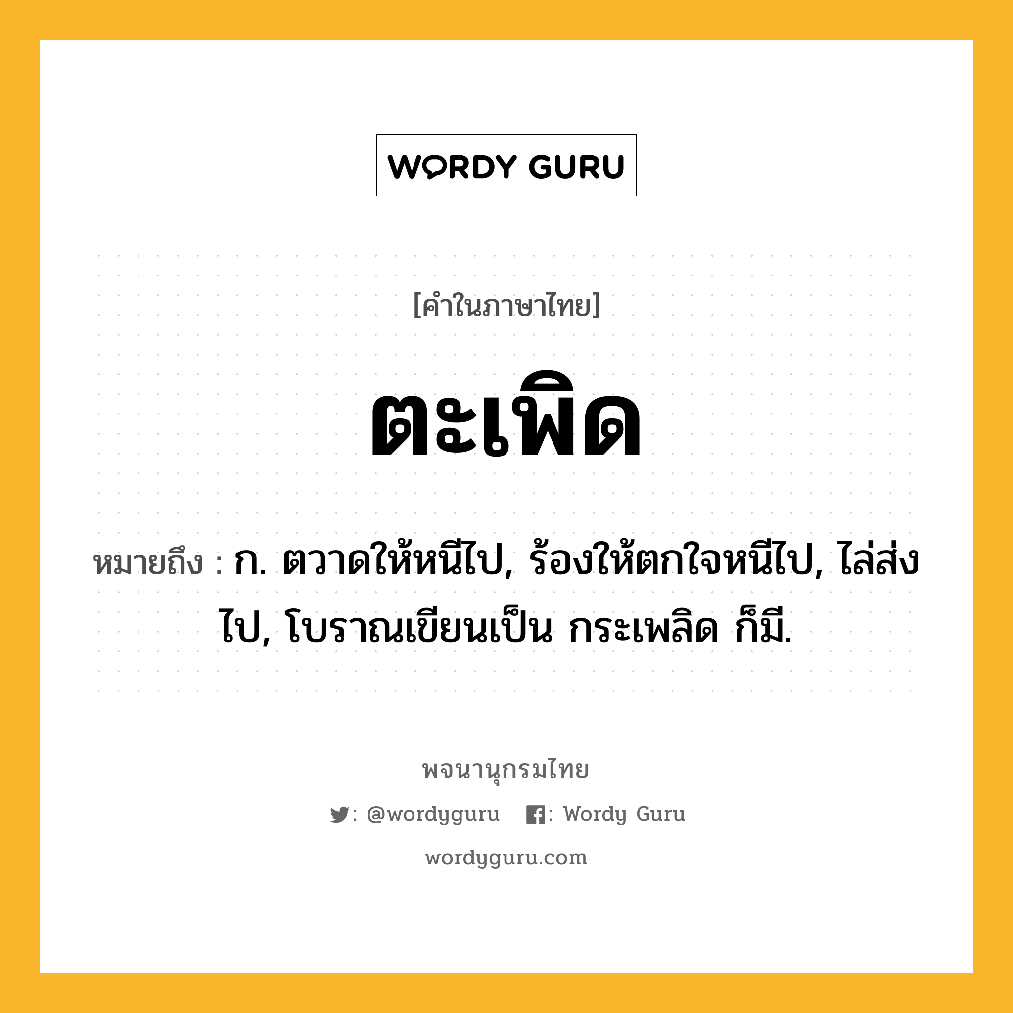 ตะเพิด ความหมาย หมายถึงอะไร?, คำในภาษาไทย ตะเพิด หมายถึง ก. ตวาดให้หนีไป, ร้องให้ตกใจหนีไป, ไล่ส่งไป, โบราณเขียนเป็น กระเพลิด ก็มี.