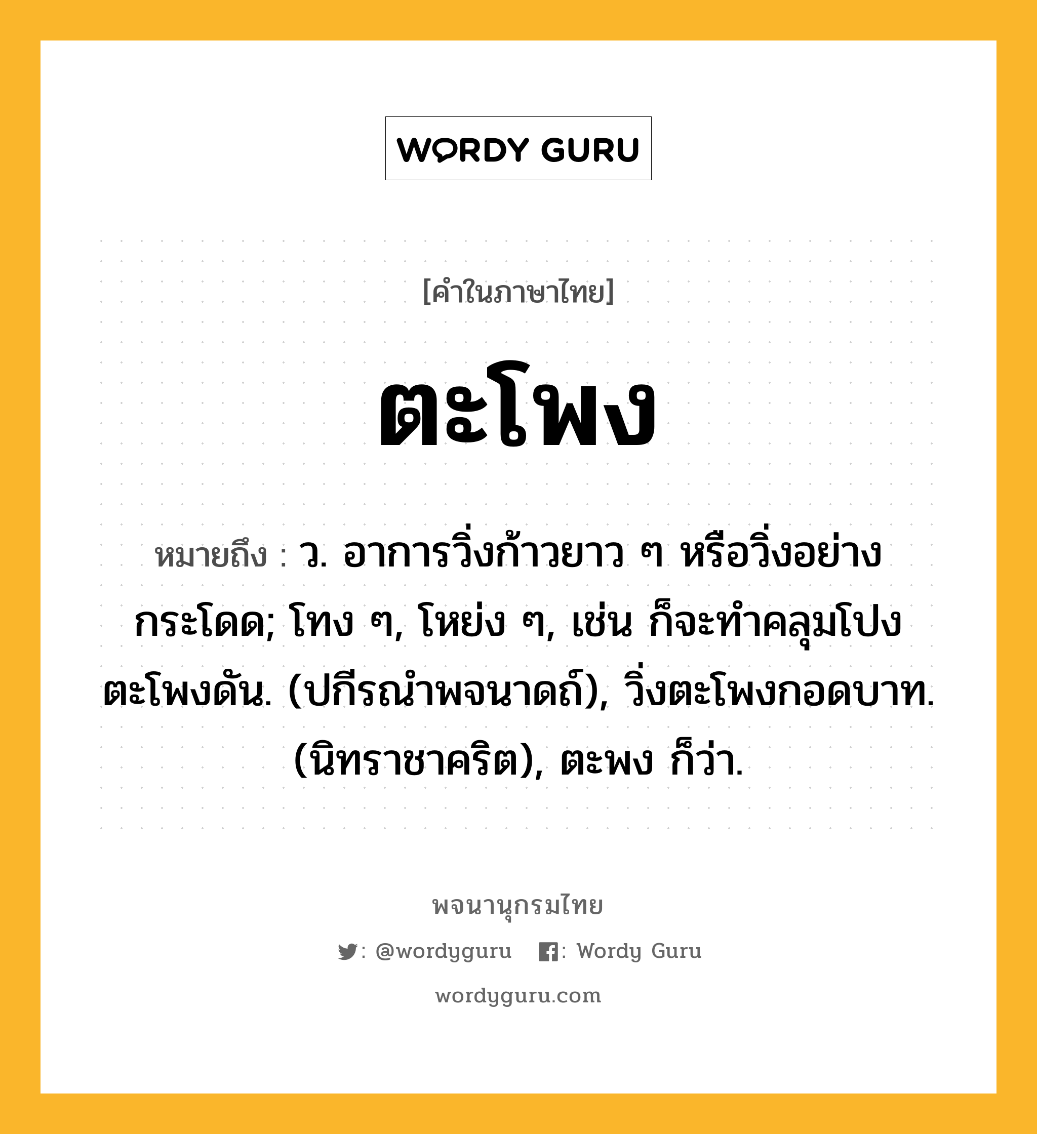 ตะโพง ความหมาย หมายถึงอะไร?, คำในภาษาไทย ตะโพง หมายถึง ว. อาการวิ่งก้าวยาว ๆ หรือวิ่งอย่างกระโดด; โทง ๆ, โหย่ง ๆ, เช่น ก็จะทําคลุมโปงตะโพงดัน. (ปกีรณําพจนาดถ์), วิ่งตะโพงกอดบาท. (นิทราชาคริต), ตะพง ก็ว่า.