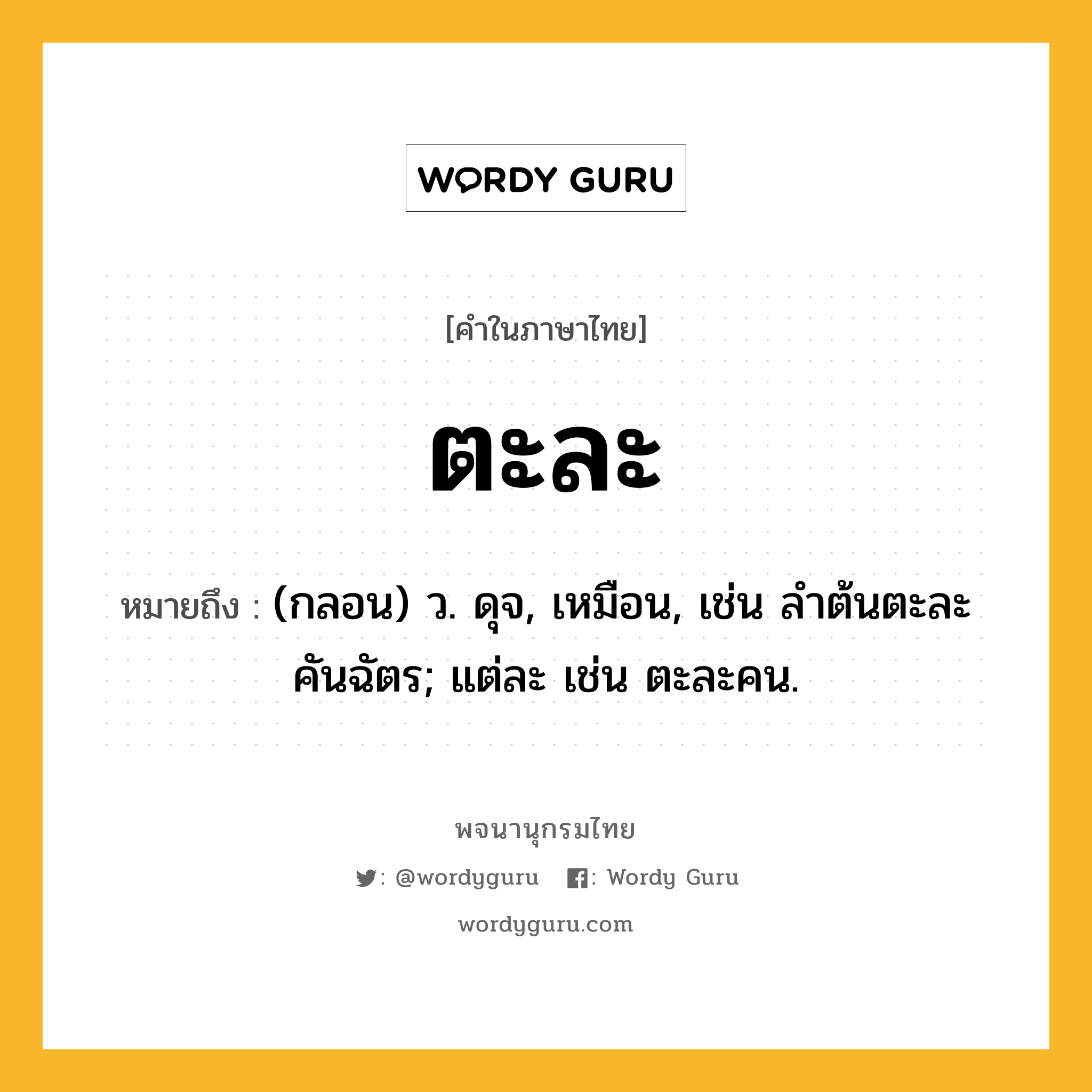 ตะละ ความหมาย หมายถึงอะไร?, คำในภาษาไทย ตะละ หมายถึง (กลอน) ว. ดุจ, เหมือน, เช่น ลําต้นตะละคันฉัตร; แต่ละ เช่น ตะละคน.