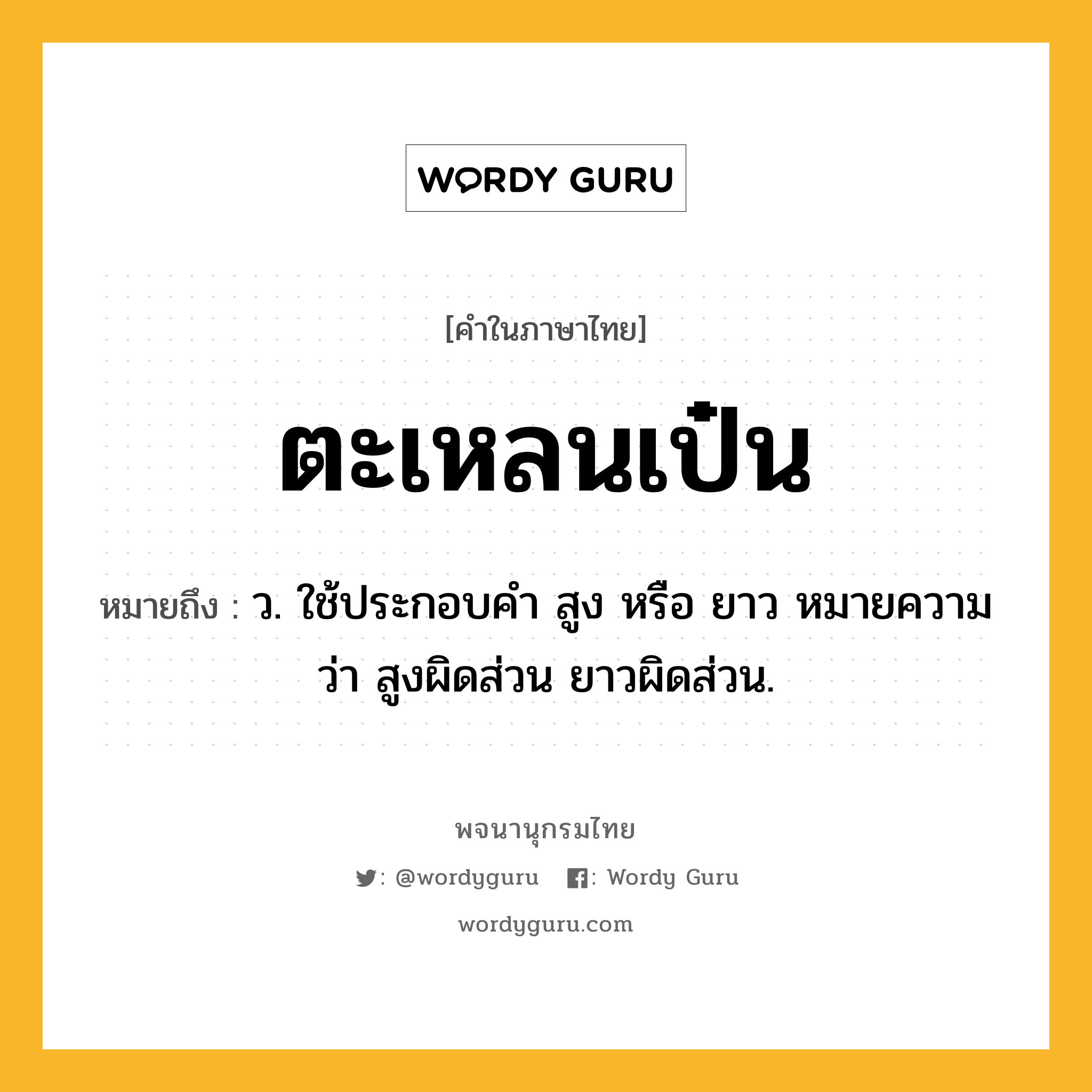 ตะเหลนเป๋น ความหมาย หมายถึงอะไร?, คำในภาษาไทย ตะเหลนเป๋น หมายถึง ว. ใช้ประกอบคํา สูง หรือ ยาว หมายความว่า สูงผิดส่วน ยาวผิดส่วน.