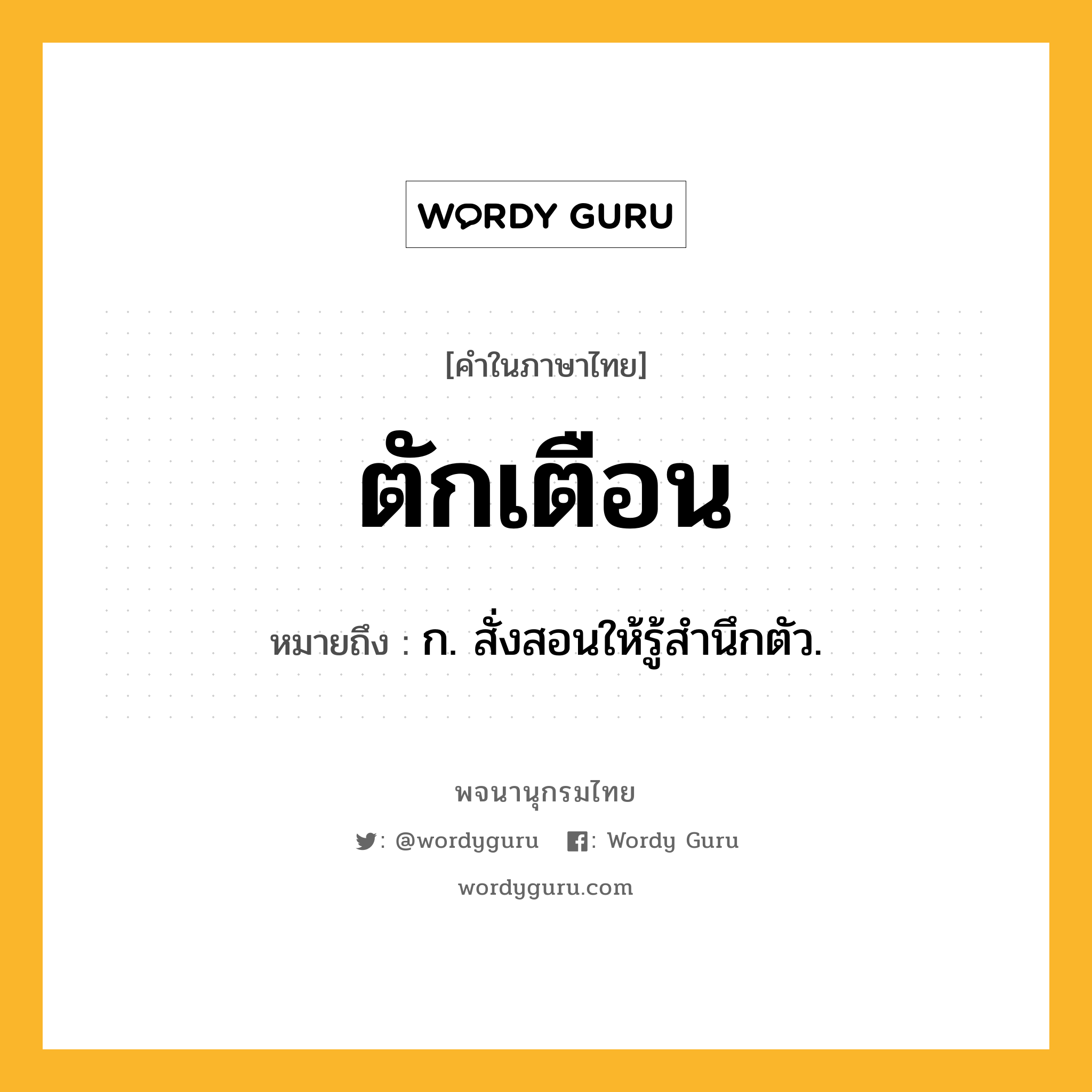 ตักเตือน ความหมาย หมายถึงอะไร?, คำในภาษาไทย ตักเตือน หมายถึง ก. สั่งสอนให้รู้สํานึกตัว.