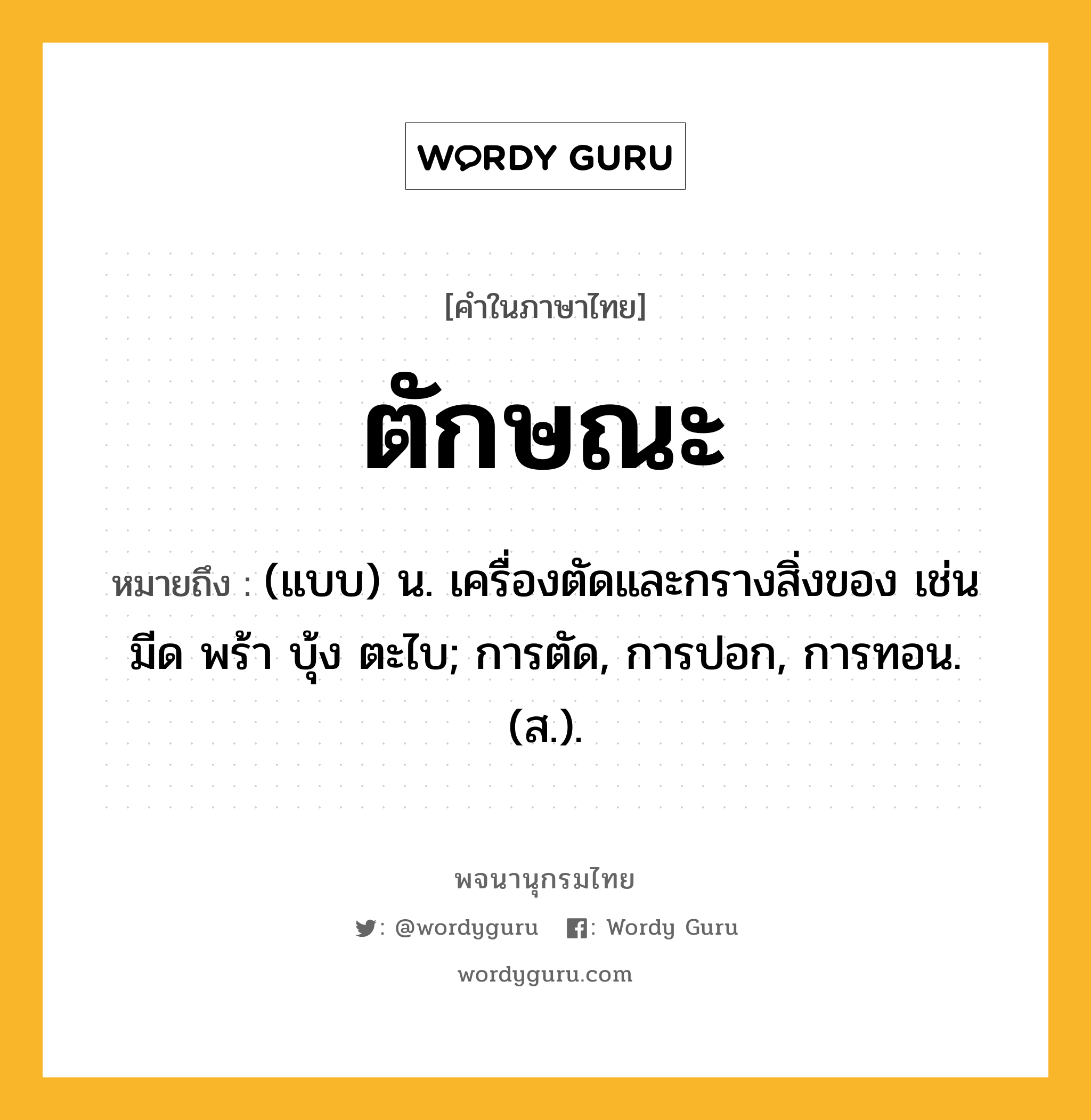 ตักษณะ ความหมาย หมายถึงอะไร?, คำในภาษาไทย ตักษณะ หมายถึง (แบบ) น. เครื่องตัดและกรางสิ่งของ เช่น มีด พร้า บุ้ง ตะไบ; การตัด, การปอก, การทอน. (ส.).