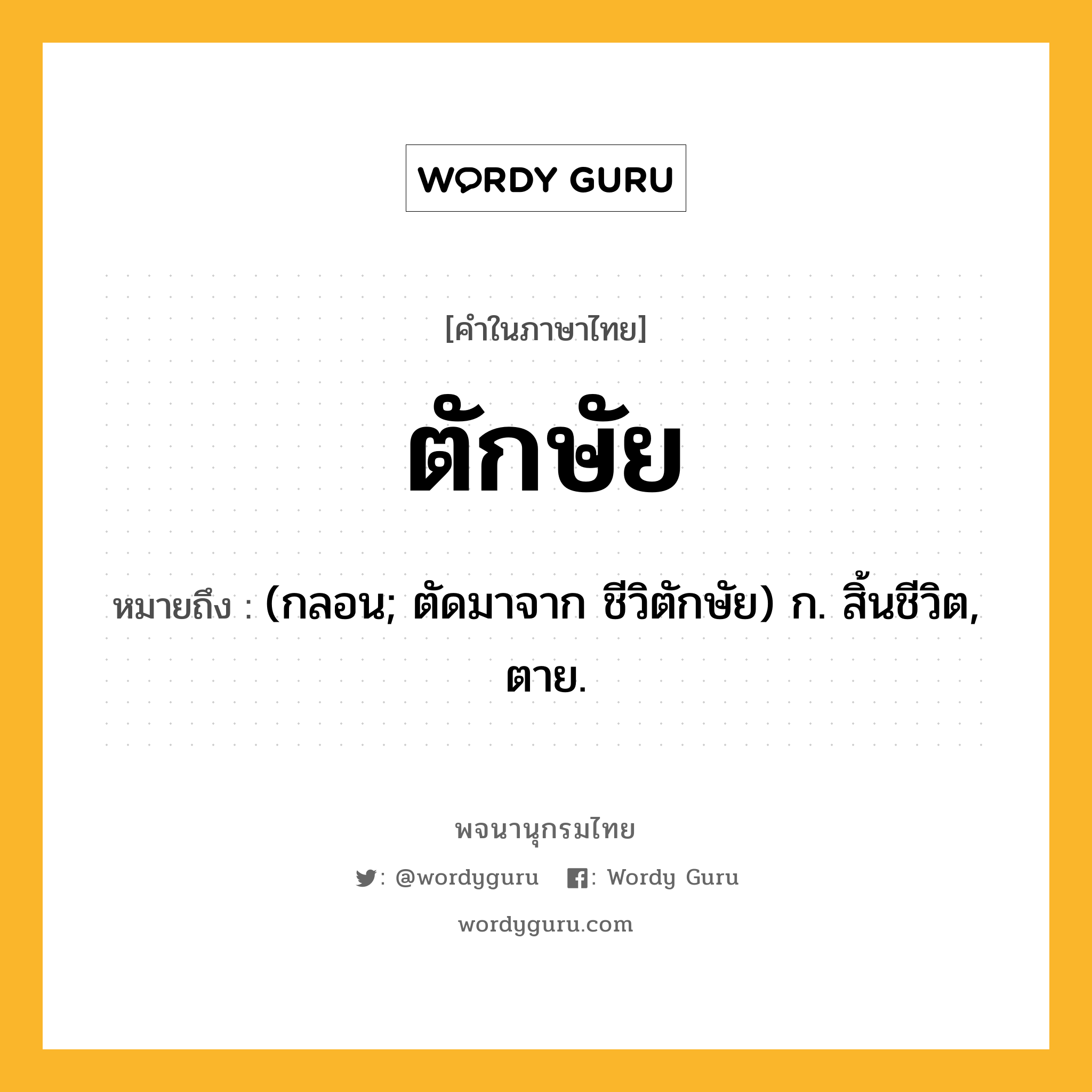 ตักษัย ความหมาย หมายถึงอะไร?, คำในภาษาไทย ตักษัย หมายถึง (กลอน; ตัดมาจาก ชีวิตักษัย) ก. สิ้นชีวิต, ตาย.