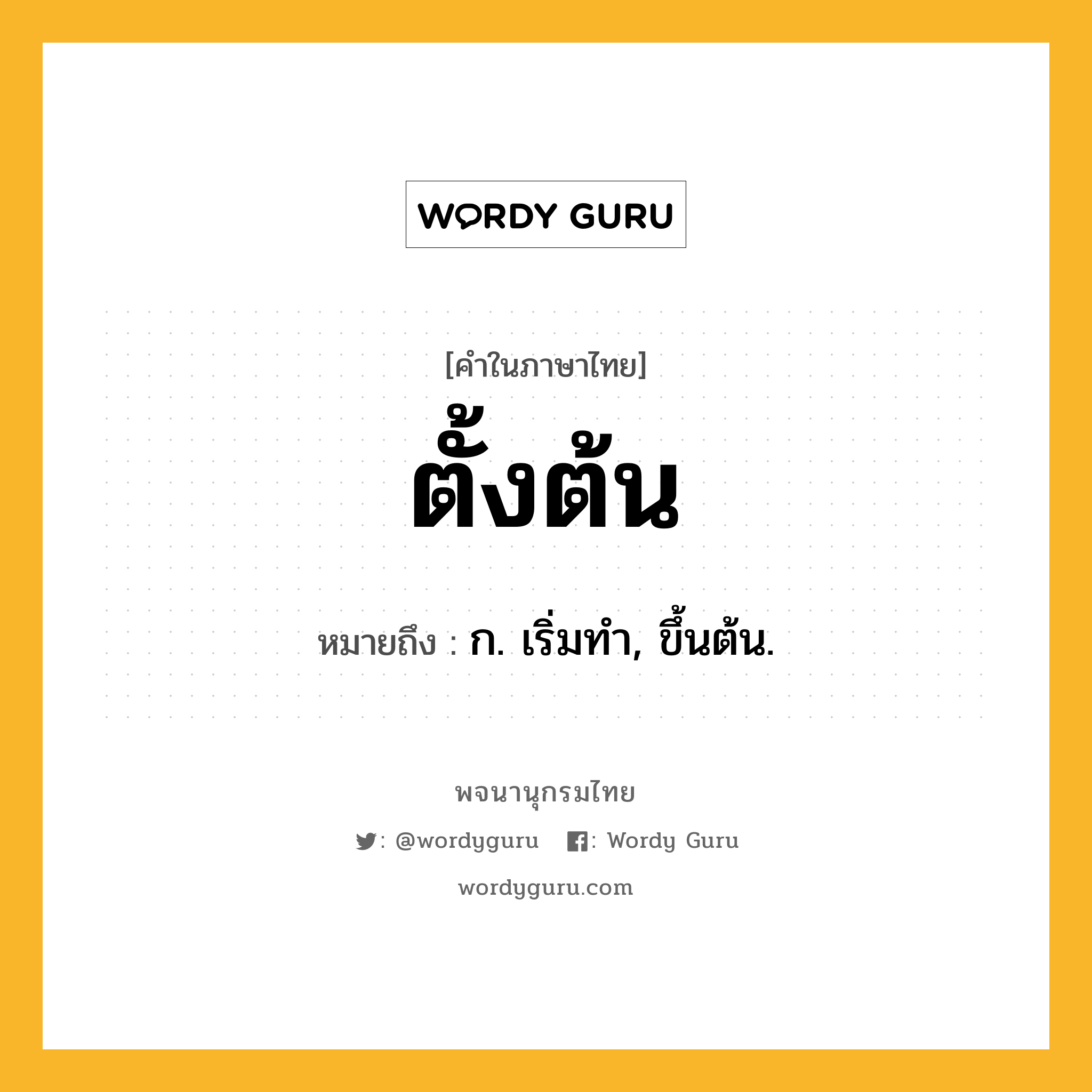 ตั้งต้น ความหมาย หมายถึงอะไร?, คำในภาษาไทย ตั้งต้น หมายถึง ก. เริ่มทํา, ขึ้นต้น.