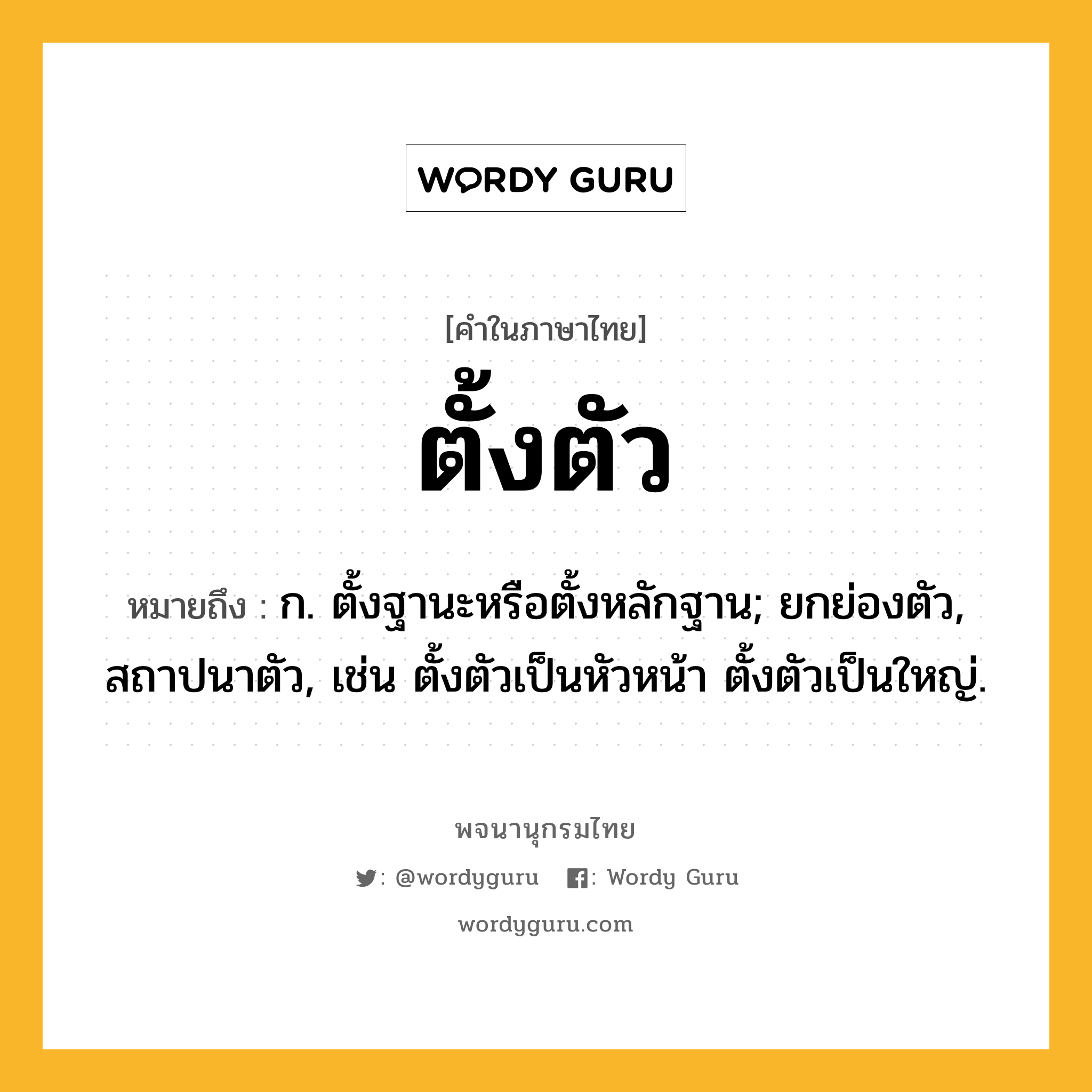 ตั้งตัว ความหมาย หมายถึงอะไร?, คำในภาษาไทย ตั้งตัว หมายถึง ก. ตั้งฐานะหรือตั้งหลักฐาน; ยกย่องตัว, สถาปนาตัว, เช่น ตั้งตัวเป็นหัวหน้า ตั้งตัวเป็นใหญ่.