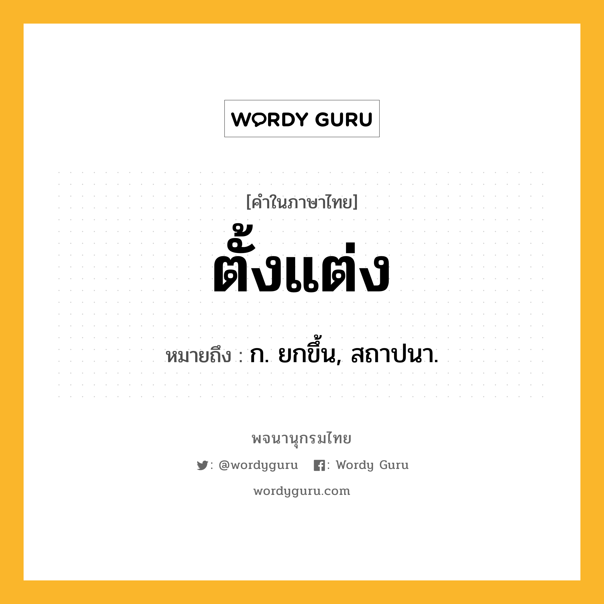 ตั้งแต่ง ความหมาย หมายถึงอะไร?, คำในภาษาไทย ตั้งแต่ง หมายถึง ก. ยกขึ้น, สถาปนา.