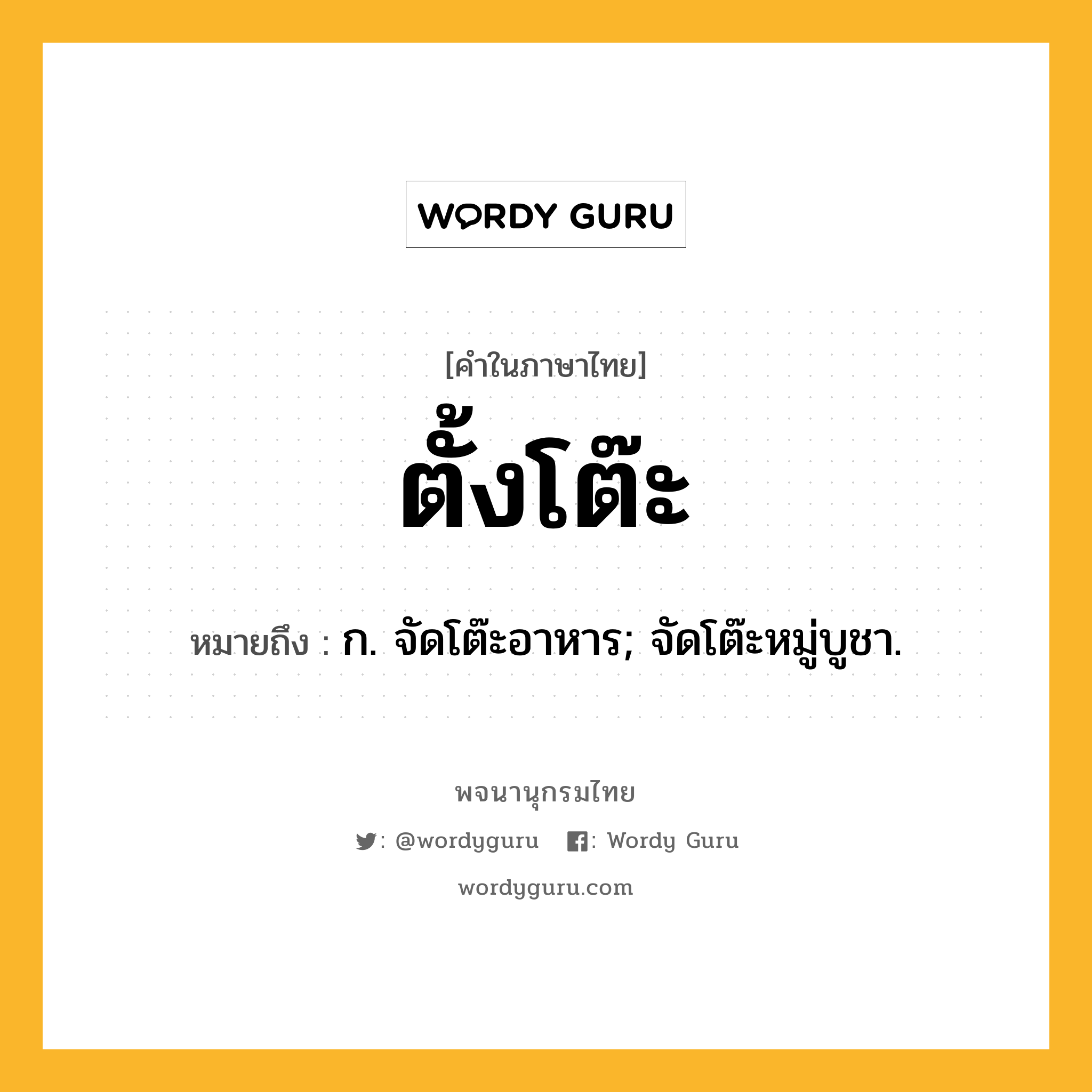 ตั้งโต๊ะ ความหมาย หมายถึงอะไร?, คำในภาษาไทย ตั้งโต๊ะ หมายถึง ก. จัดโต๊ะอาหาร; จัดโต๊ะหมู่บูชา.