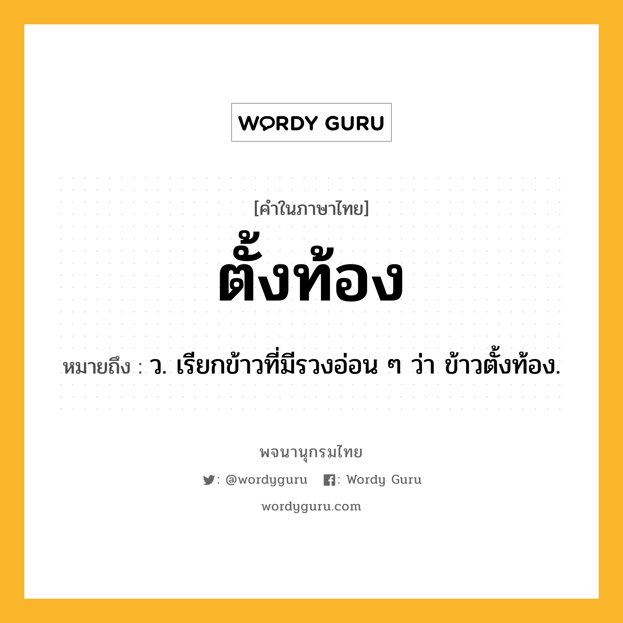 ตั้งท้อง ความหมาย หมายถึงอะไร?, คำในภาษาไทย ตั้งท้อง หมายถึง ว. เรียกข้าวที่มีรวงอ่อน ๆ ว่า ข้าวตั้งท้อง.