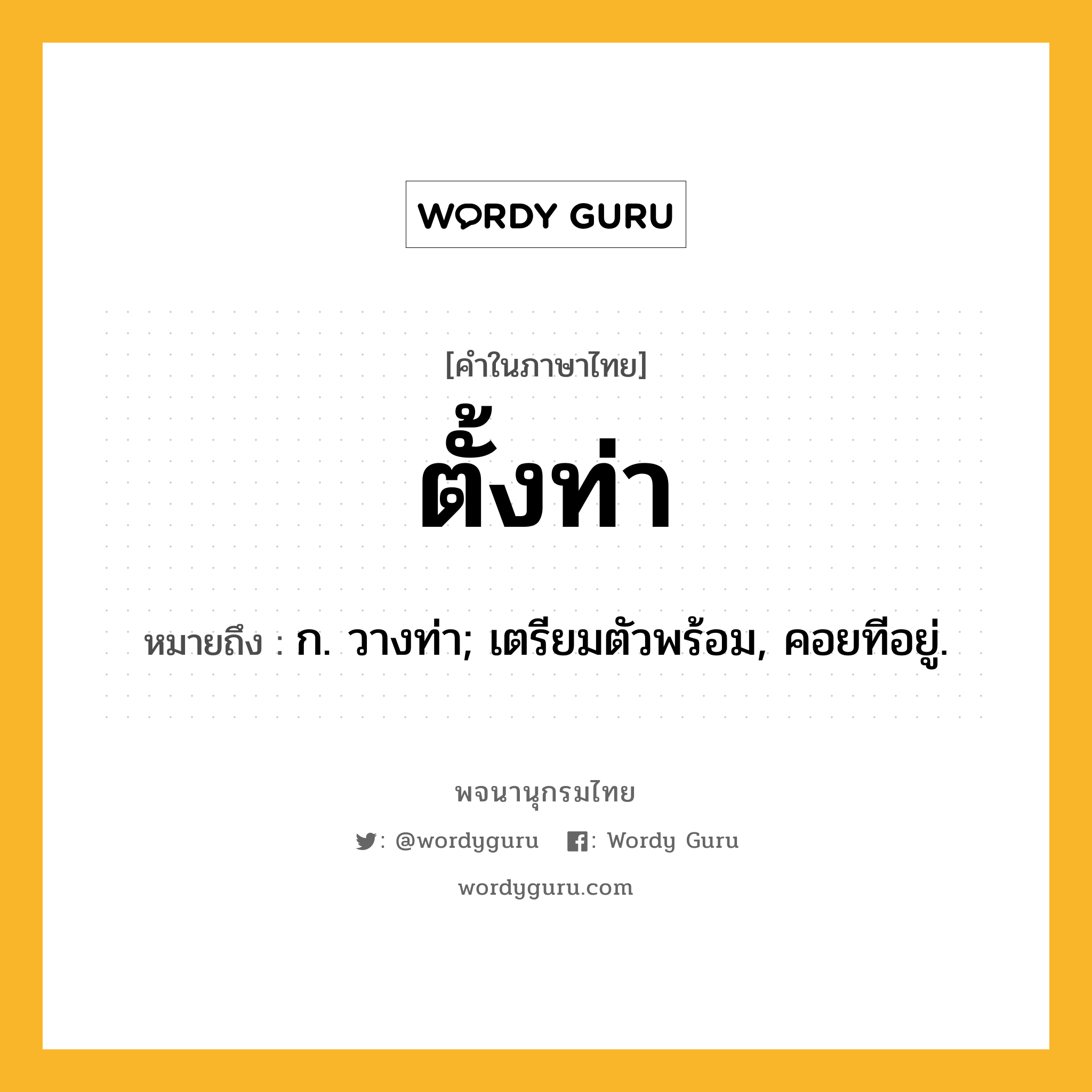 ตั้งท่า ความหมาย หมายถึงอะไร?, คำในภาษาไทย ตั้งท่า หมายถึง ก. วางท่า; เตรียมตัวพร้อม, คอยทีอยู่.