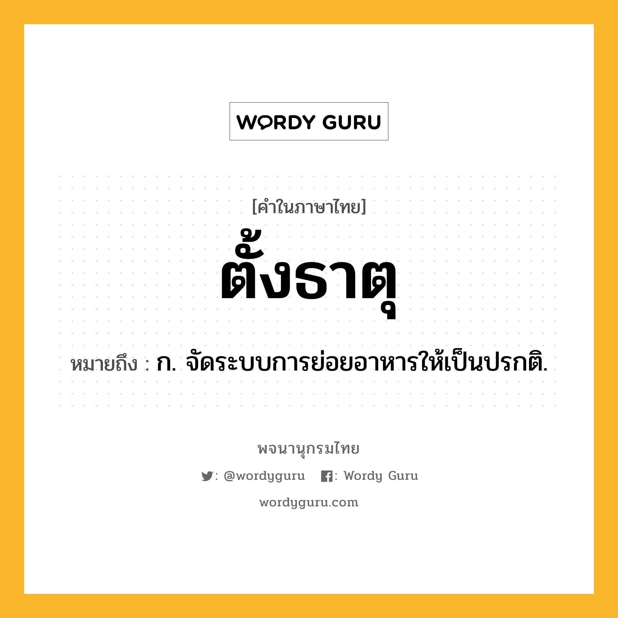 ตั้งธาตุ ความหมาย หมายถึงอะไร?, คำในภาษาไทย ตั้งธาตุ หมายถึง ก. จัดระบบการย่อยอาหารให้เป็นปรกติ.