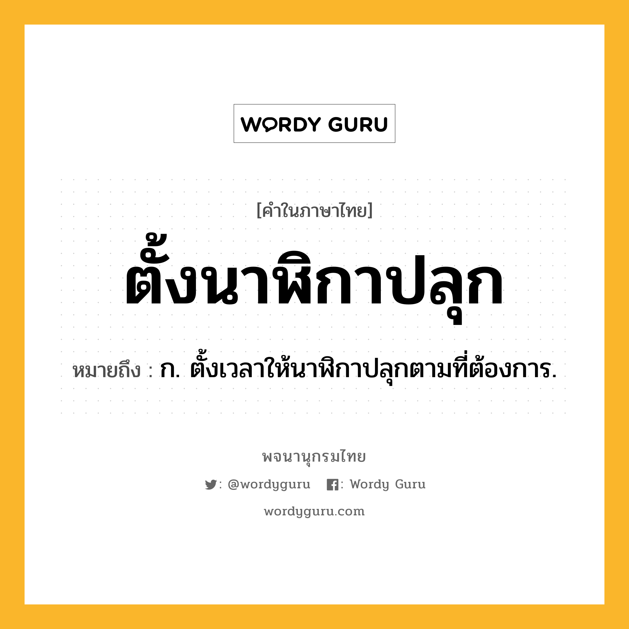 ตั้งนาฬิกาปลุก ความหมาย หมายถึงอะไร?, คำในภาษาไทย ตั้งนาฬิกาปลุก หมายถึง ก. ตั้งเวลาให้นาฬิกาปลุกตามที่ต้องการ.