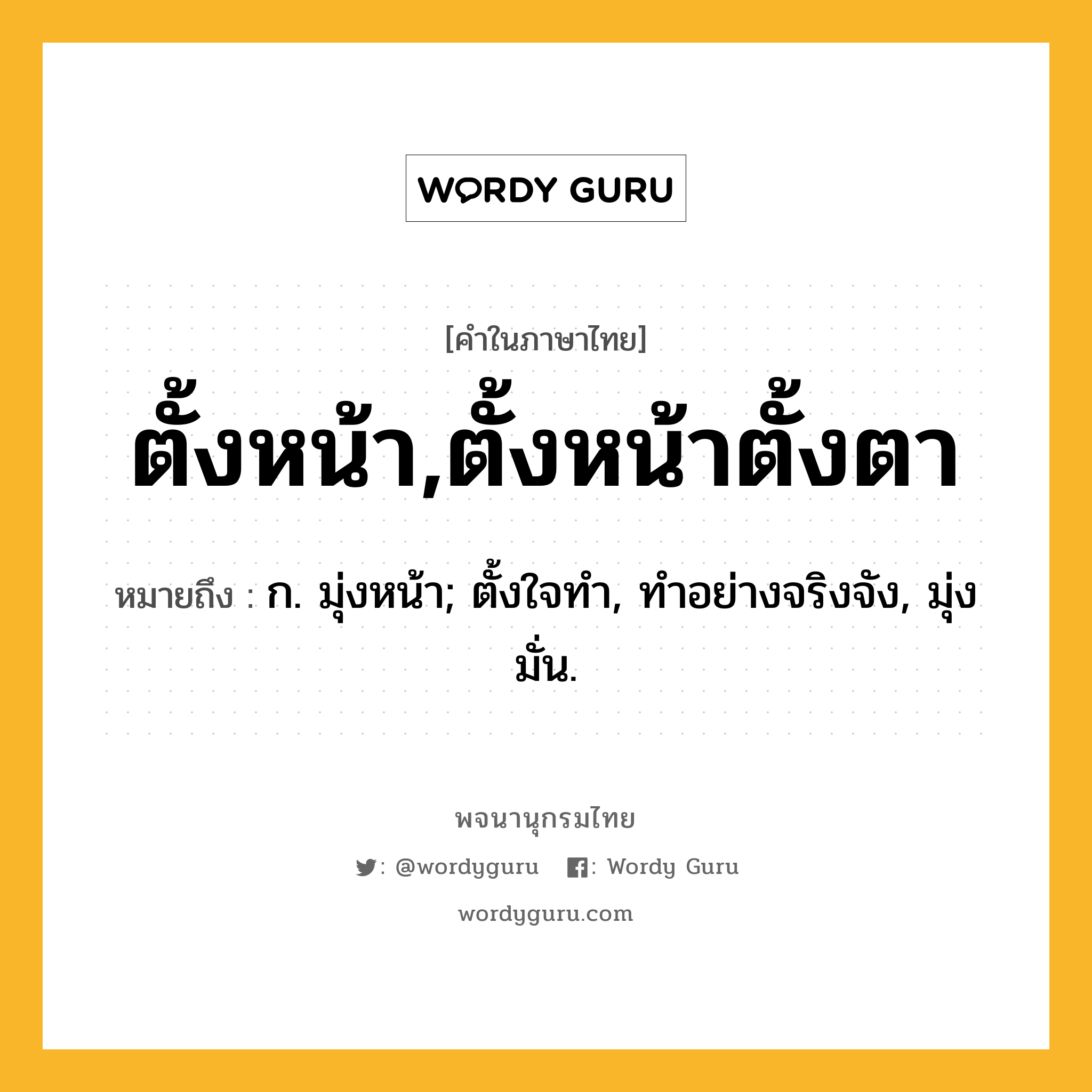 ตั้งหน้า,ตั้งหน้าตั้งตา ความหมาย หมายถึงอะไร?, คำในภาษาไทย ตั้งหน้า,ตั้งหน้าตั้งตา หมายถึง ก. มุ่งหน้า; ตั้งใจทํา, ทําอย่างจริงจัง, มุ่งมั่น.