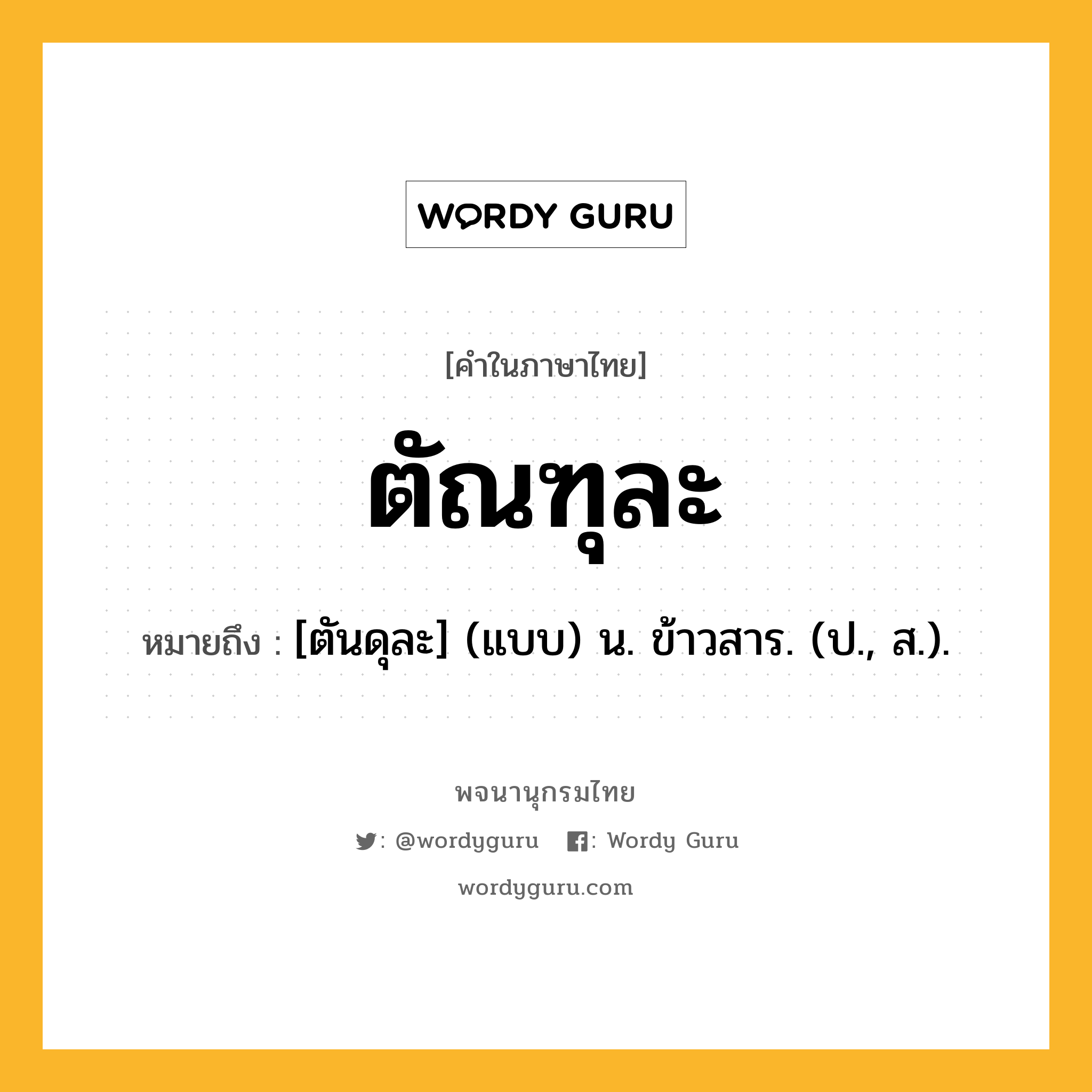 ตัณฑุละ ความหมาย หมายถึงอะไร?, คำในภาษาไทย ตัณฑุละ หมายถึง [ตันดุละ] (แบบ) น. ข้าวสาร. (ป., ส.).