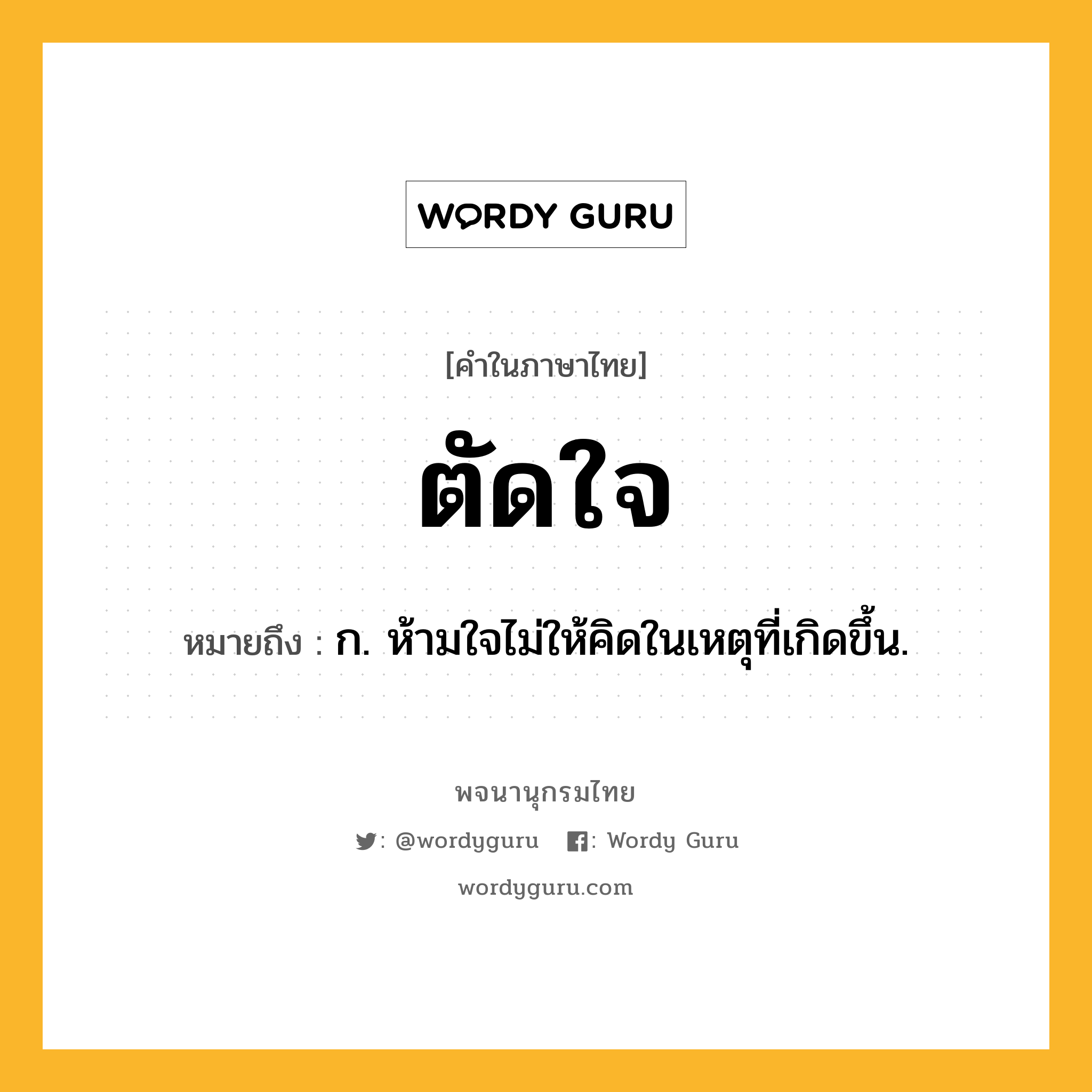 ตัดใจ ความหมาย หมายถึงอะไร?, คำในภาษาไทย ตัดใจ หมายถึง ก. ห้ามใจไม่ให้คิดในเหตุที่เกิดขึ้น.