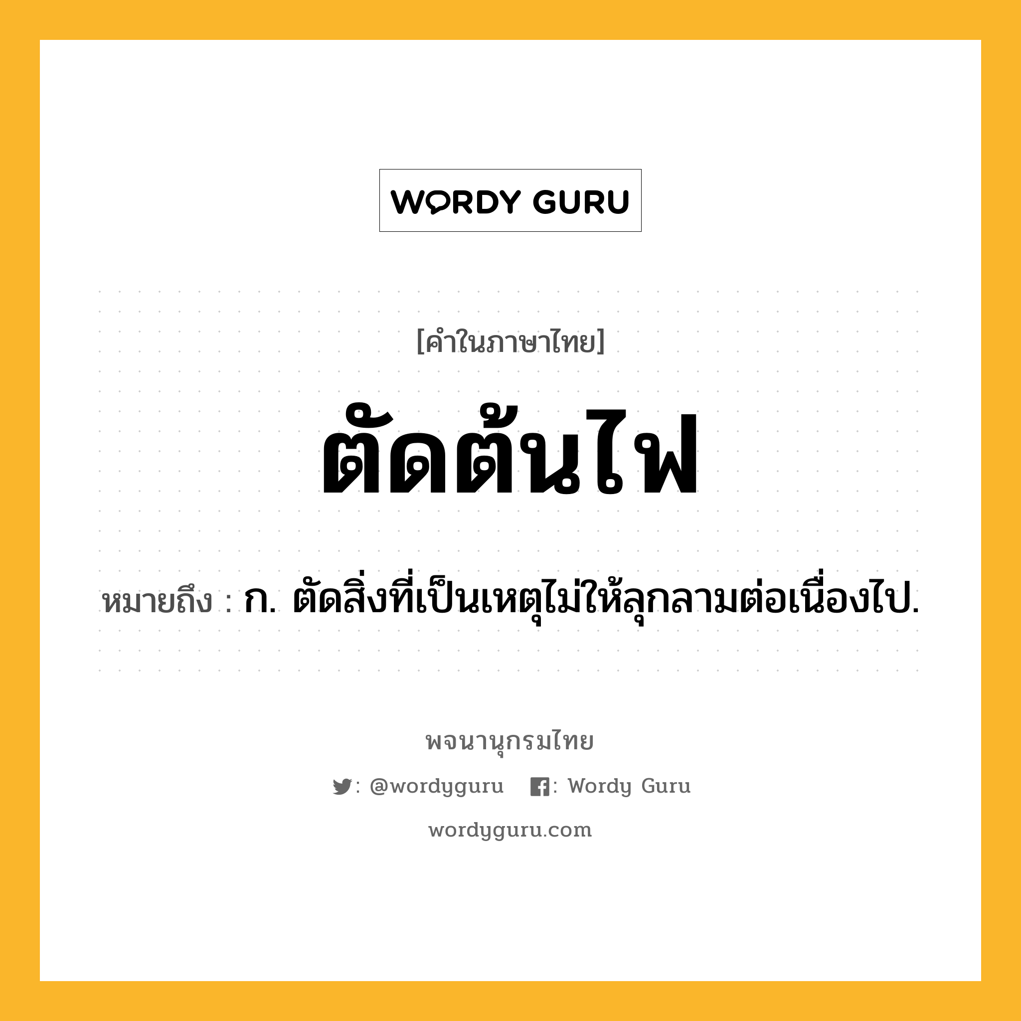 ตัดต้นไฟ ความหมาย หมายถึงอะไร?, คำในภาษาไทย ตัดต้นไฟ หมายถึง ก. ตัดสิ่งที่เป็นเหตุไม่ให้ลุกลามต่อเนื่องไป.