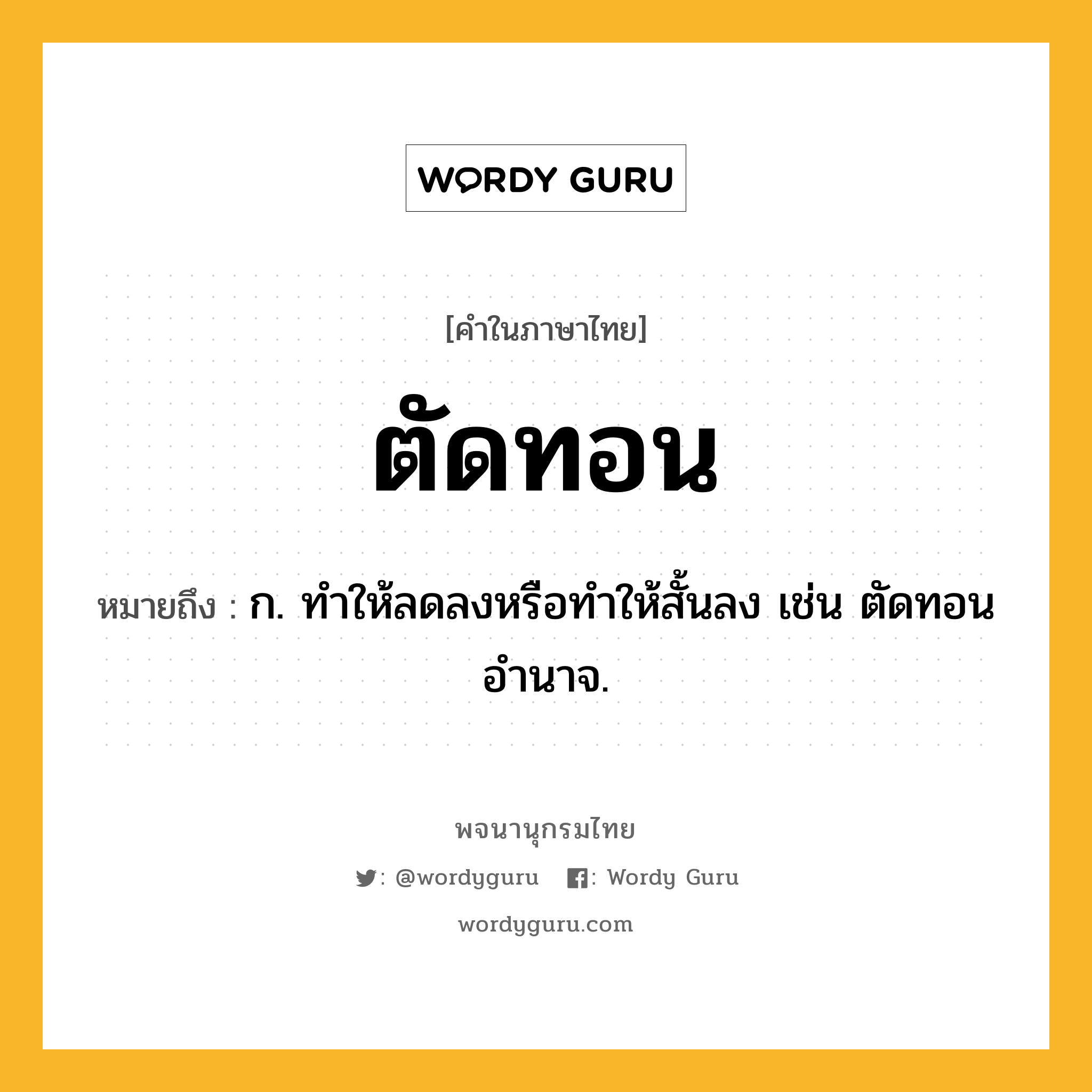 ตัดทอน ความหมาย หมายถึงอะไร?, คำในภาษาไทย ตัดทอน หมายถึง ก. ทำให้ลดลงหรือทำให้สั้นลง เช่น ตัดทอนอำนาจ.