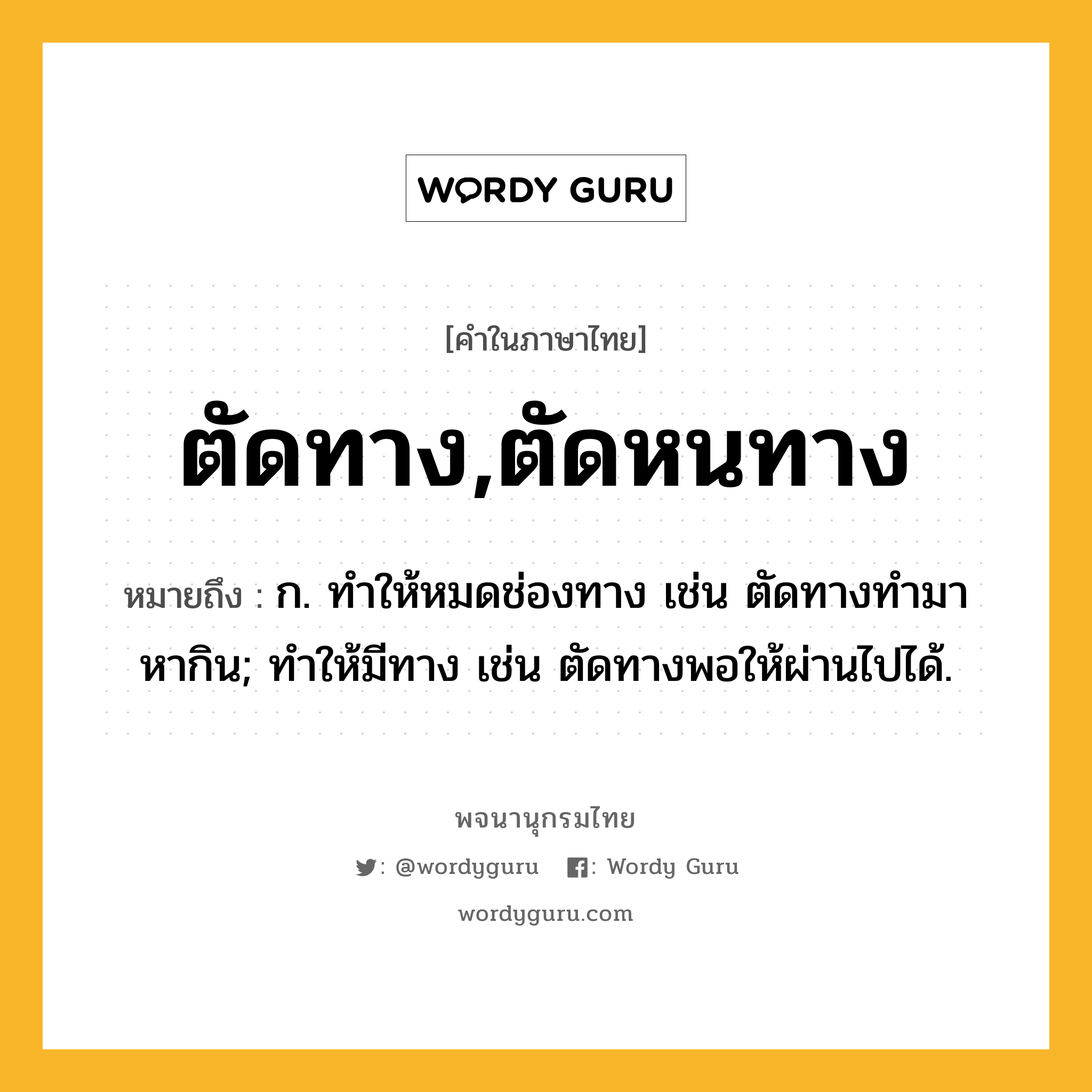 ตัดทาง,ตัดหนทาง ความหมาย หมายถึงอะไร?, คำในภาษาไทย ตัดทาง,ตัดหนทาง หมายถึง ก. ทําให้หมดช่องทาง เช่น ตัดทางทํามาหากิน; ทําให้มีทาง เช่น ตัดทางพอให้ผ่านไปได้.