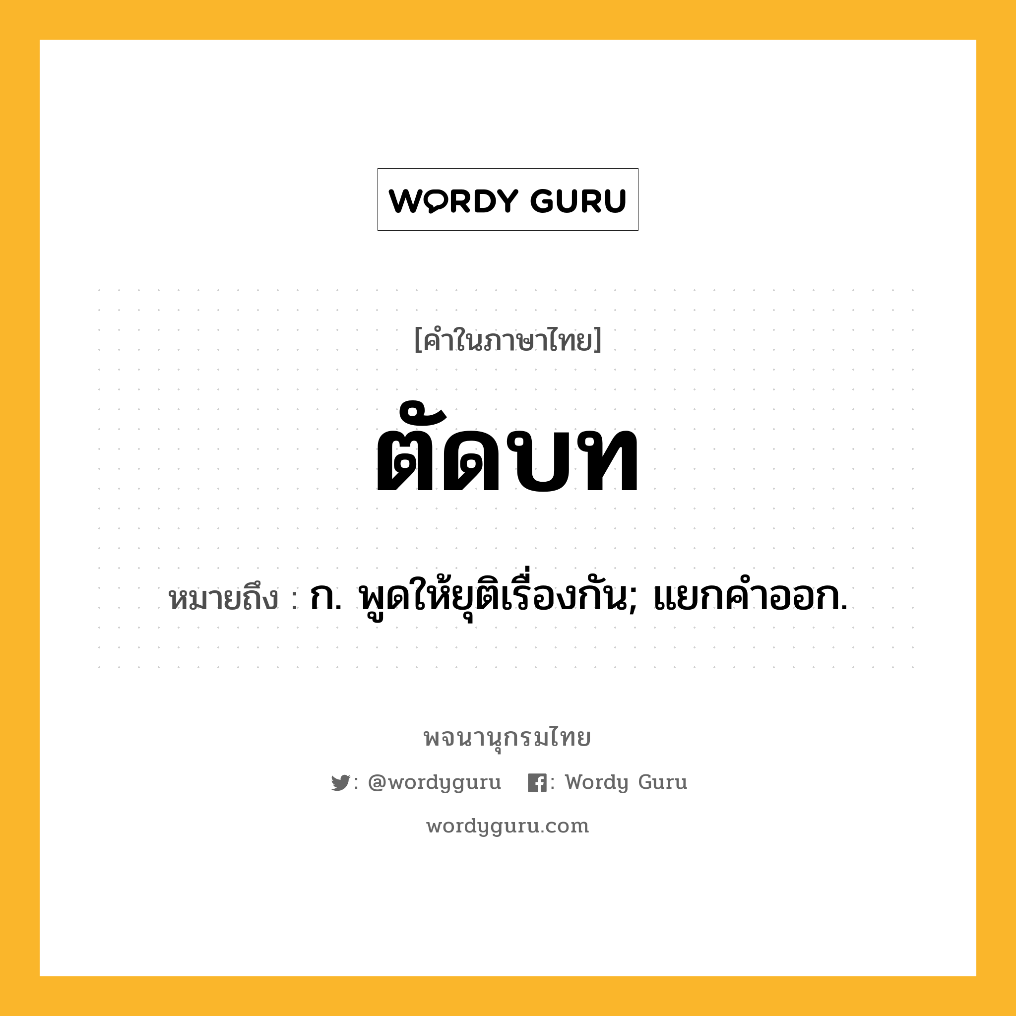 ตัดบท ความหมาย หมายถึงอะไร?, คำในภาษาไทย ตัดบท หมายถึง ก. พูดให้ยุติเรื่องกัน; แยกคําออก.