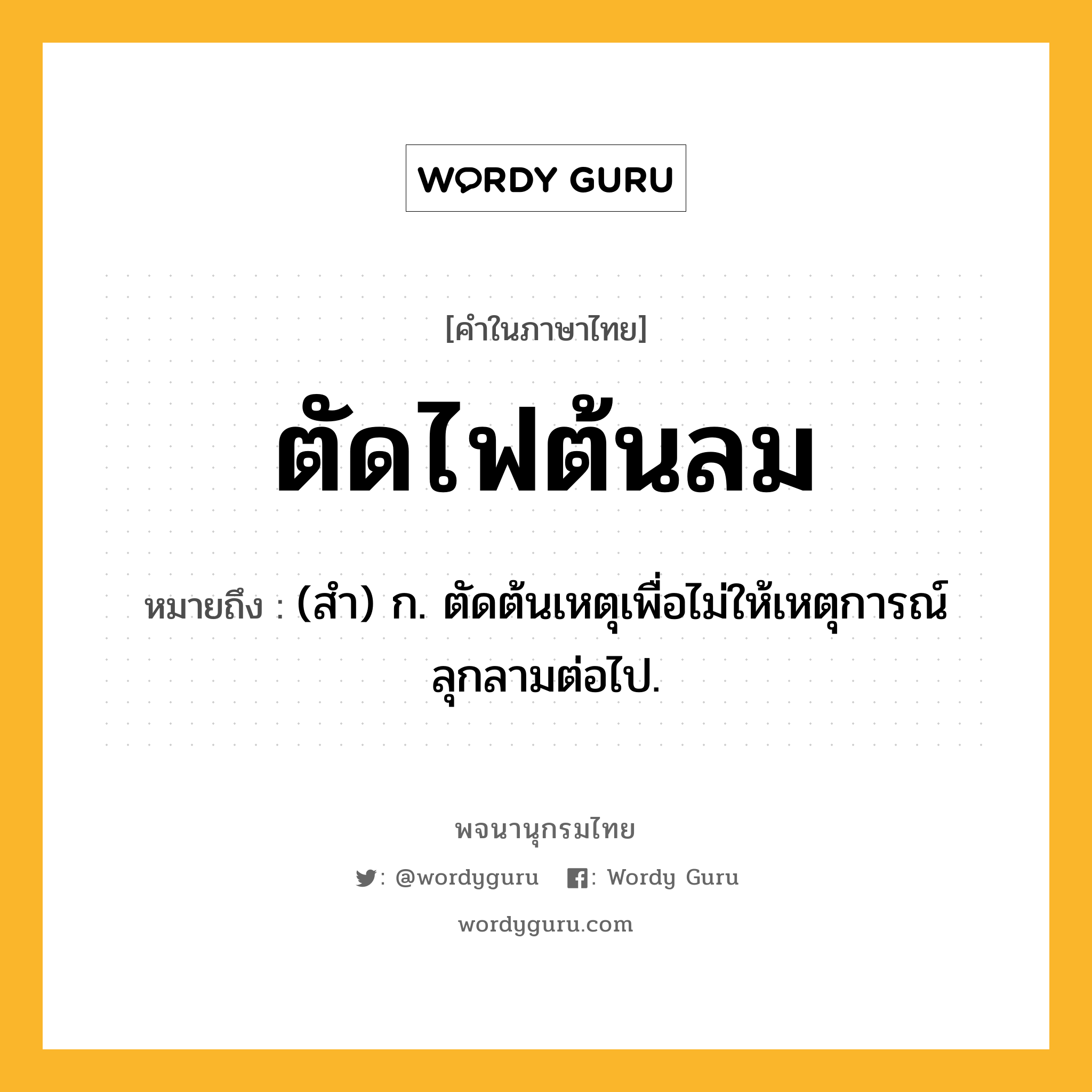 ตัดไฟต้นลม ความหมาย หมายถึงอะไร?, คำในภาษาไทย ตัดไฟต้นลม หมายถึง (สํา) ก. ตัดต้นเหตุเพื่อไม่ให้เหตุการณ์ลุกลามต่อไป.