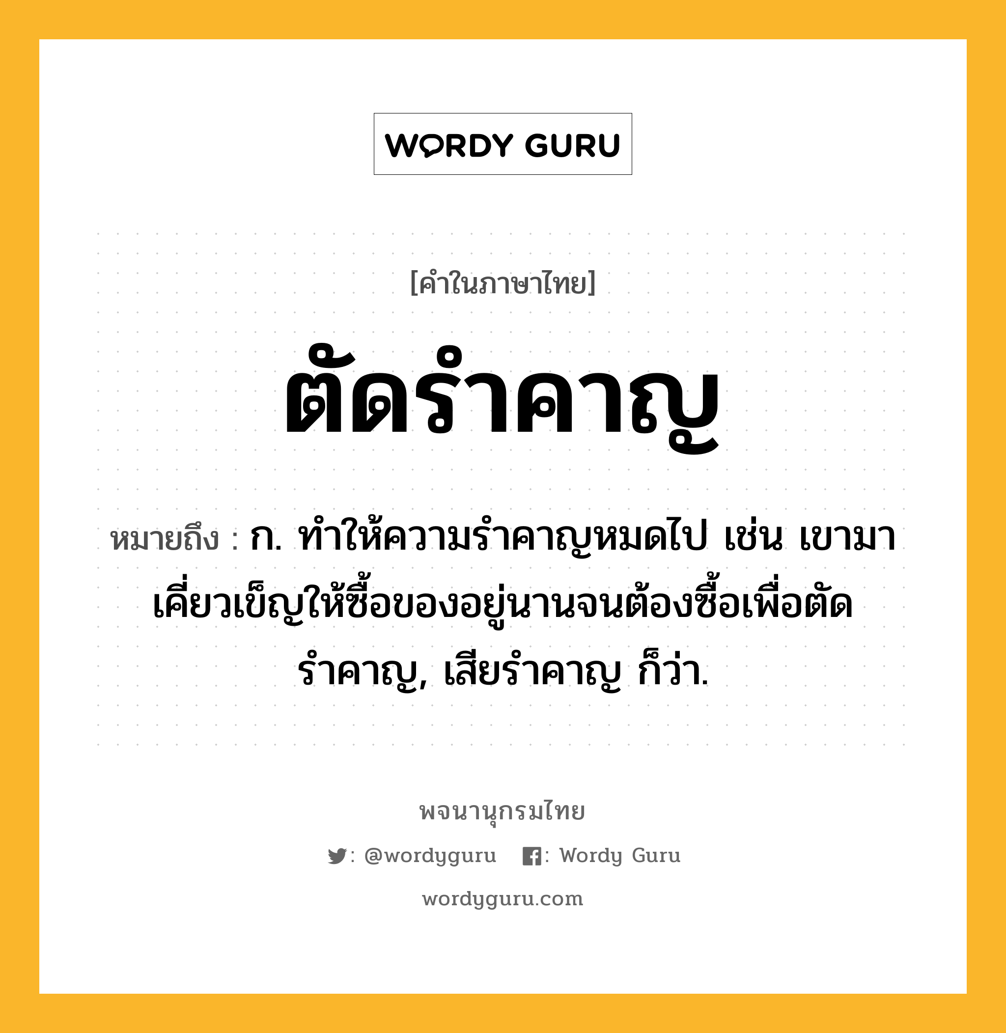 ตัดรำคาญ ความหมาย หมายถึงอะไร?, คำในภาษาไทย ตัดรำคาญ หมายถึง ก. ทำให้ความรำคาญหมดไป เช่น เขามาเคี่ยวเข็ญให้ซื้อของอยู่นานจนต้องซื้อเพื่อตัดรำคาญ, เสียรำคาญ ก็ว่า.