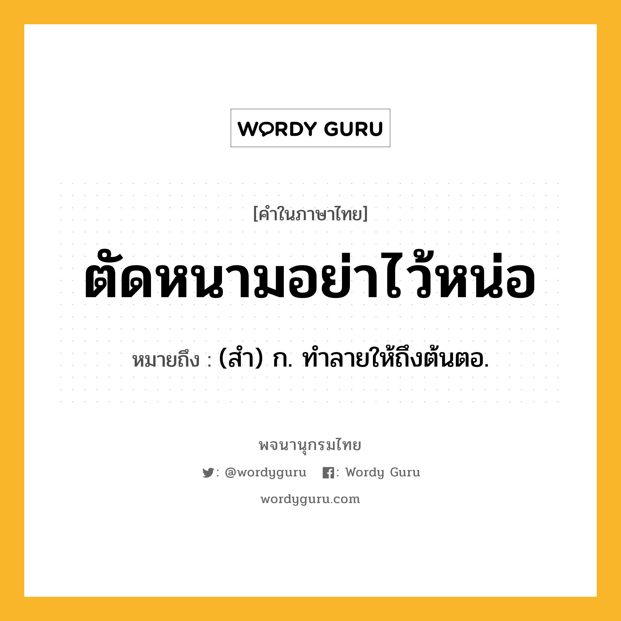 ตัดหนามอย่าไว้หน่อ ความหมาย หมายถึงอะไร?, คำในภาษาไทย ตัดหนามอย่าไว้หน่อ หมายถึง (สํา) ก. ทําลายให้ถึงต้นตอ.