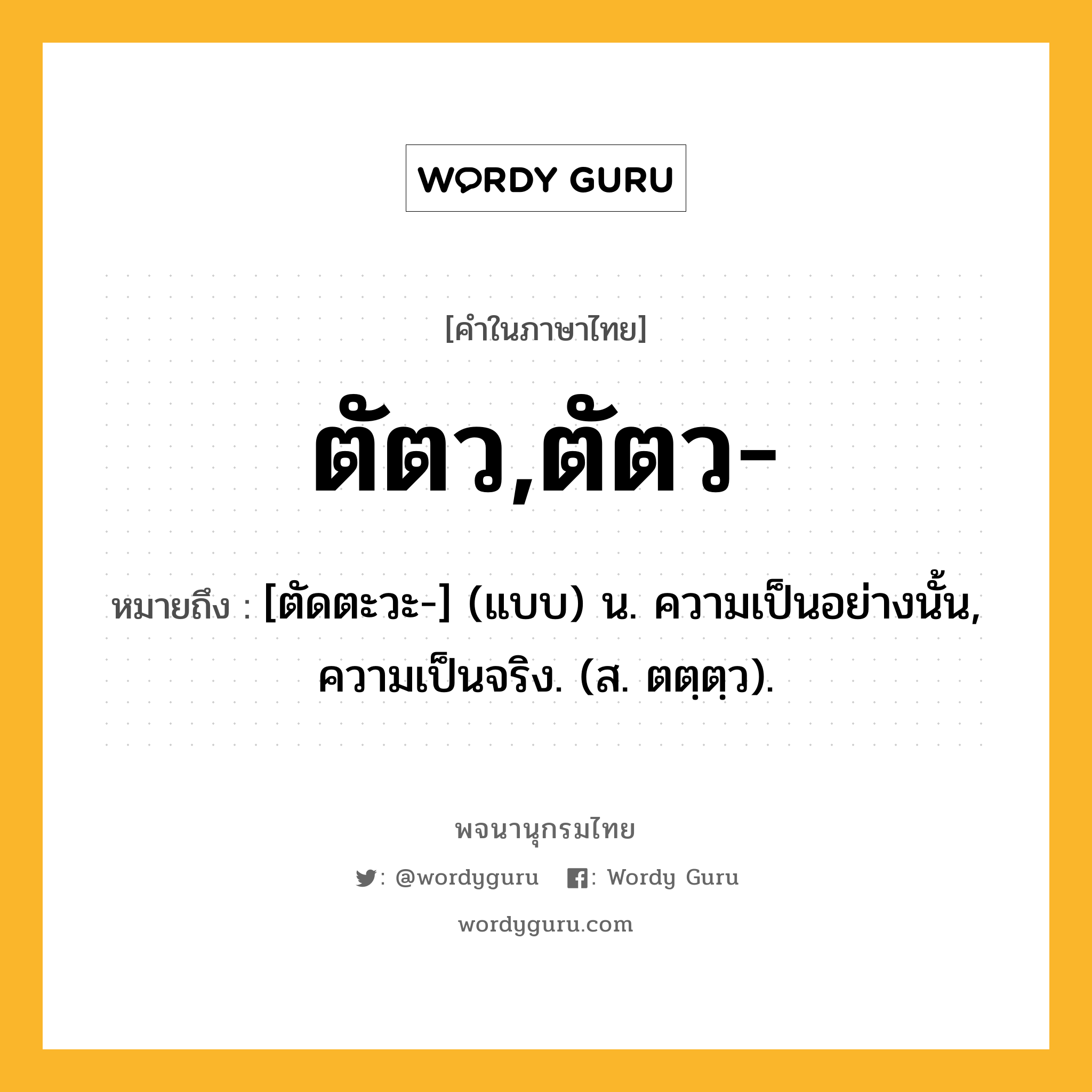 ตัตว,ตัตว- ความหมาย หมายถึงอะไร?, คำในภาษาไทย ตัตว,ตัตว- หมายถึง [ตัดตะวะ-] (แบบ) น. ความเป็นอย่างนั้น, ความเป็นจริง. (ส. ตตฺตฺว).